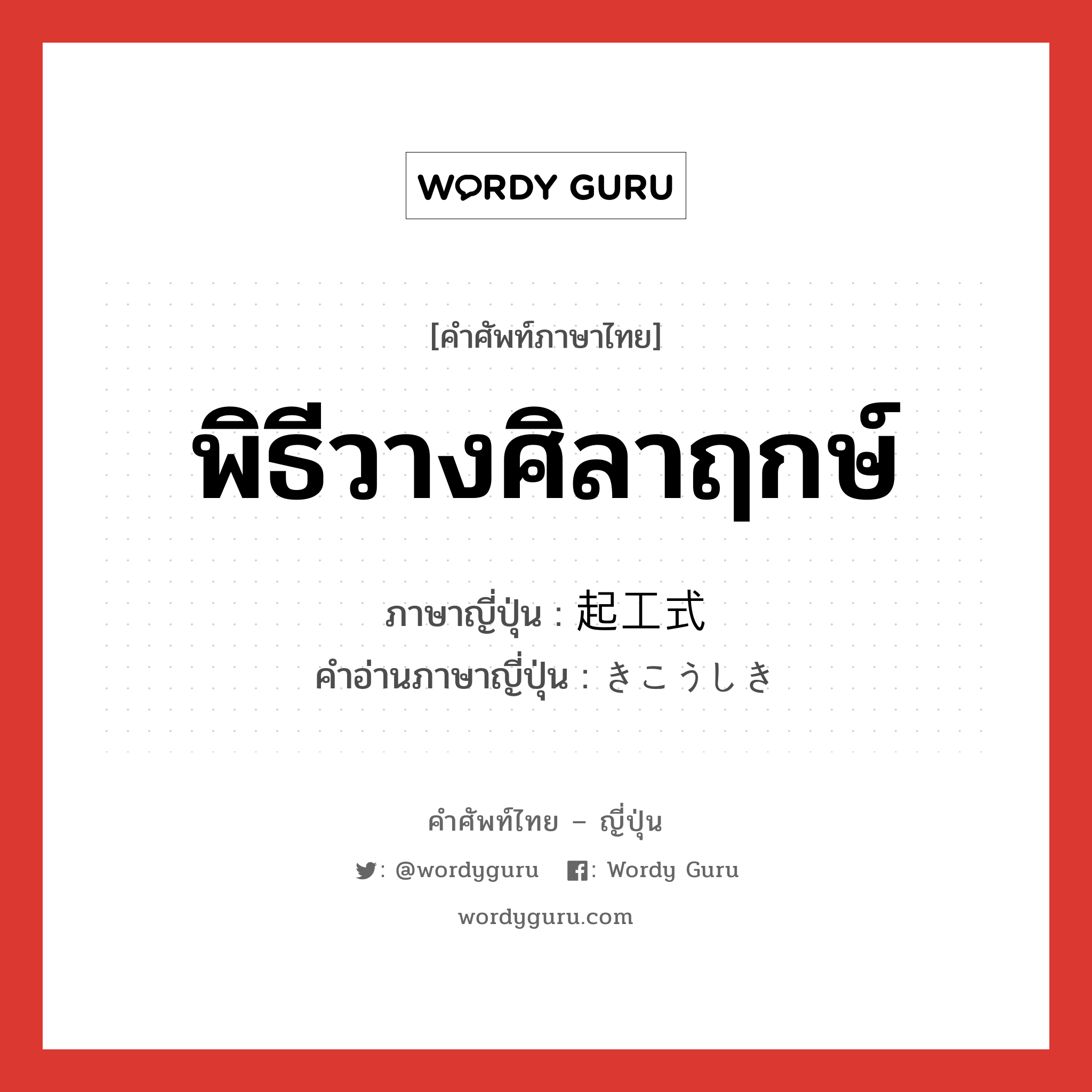 พิธีวางศิลาฤกษ์ ภาษาญี่ปุ่นคืออะไร, คำศัพท์ภาษาไทย - ญี่ปุ่น พิธีวางศิลาฤกษ์ ภาษาญี่ปุ่น 起工式 คำอ่านภาษาญี่ปุ่น きこうしき หมวด n หมวด n