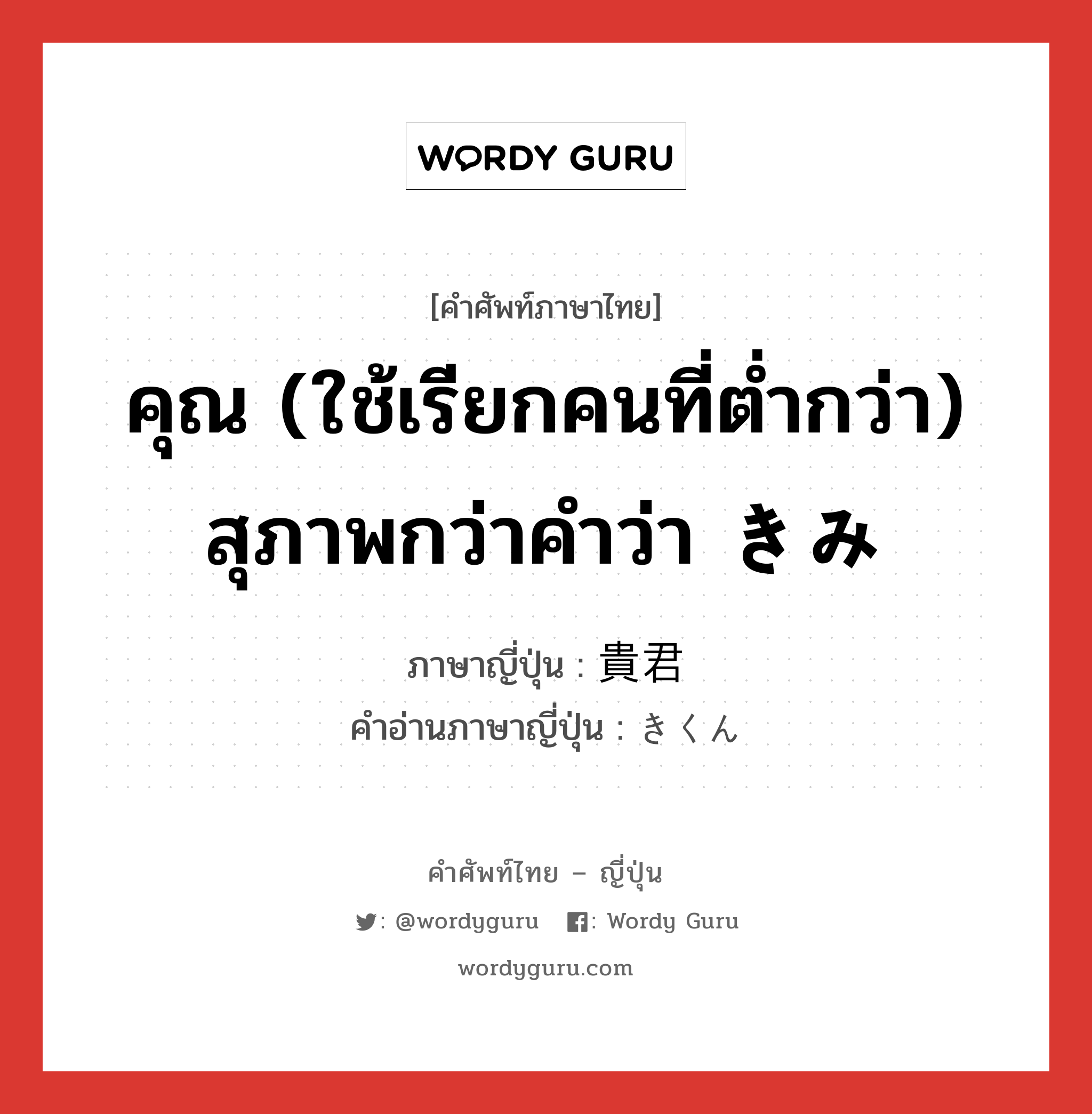 คุณ (ใช้เรียกคนที่ต่ำกว่า) สุภาพกว่าคำว่า きみ ภาษาญี่ปุ่นคืออะไร, คำศัพท์ภาษาไทย - ญี่ปุ่น คุณ (ใช้เรียกคนที่ต่ำกว่า) สุภาพกว่าคำว่า きみ ภาษาญี่ปุ่น 貴君 คำอ่านภาษาญี่ปุ่น きくん หมวด pn หมวด pn