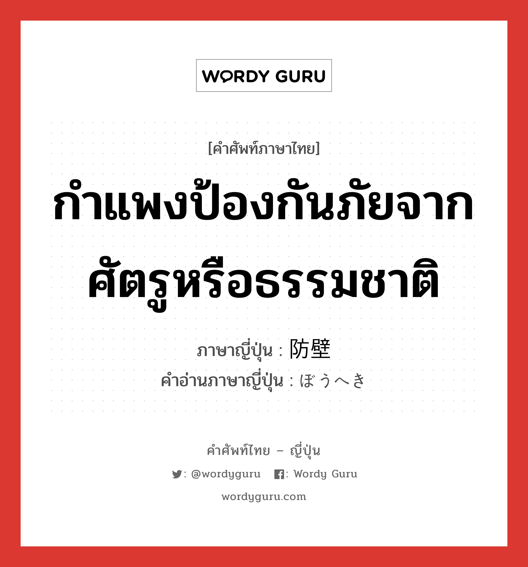 กำแพงป้องกันภัยจากศัตรูหรือธรรมชาติ ภาษาญี่ปุ่นคืออะไร, คำศัพท์ภาษาไทย - ญี่ปุ่น กำแพงป้องกันภัยจากศัตรูหรือธรรมชาติ ภาษาญี่ปุ่น 防壁 คำอ่านภาษาญี่ปุ่น ぼうへき หมวด n หมวด n