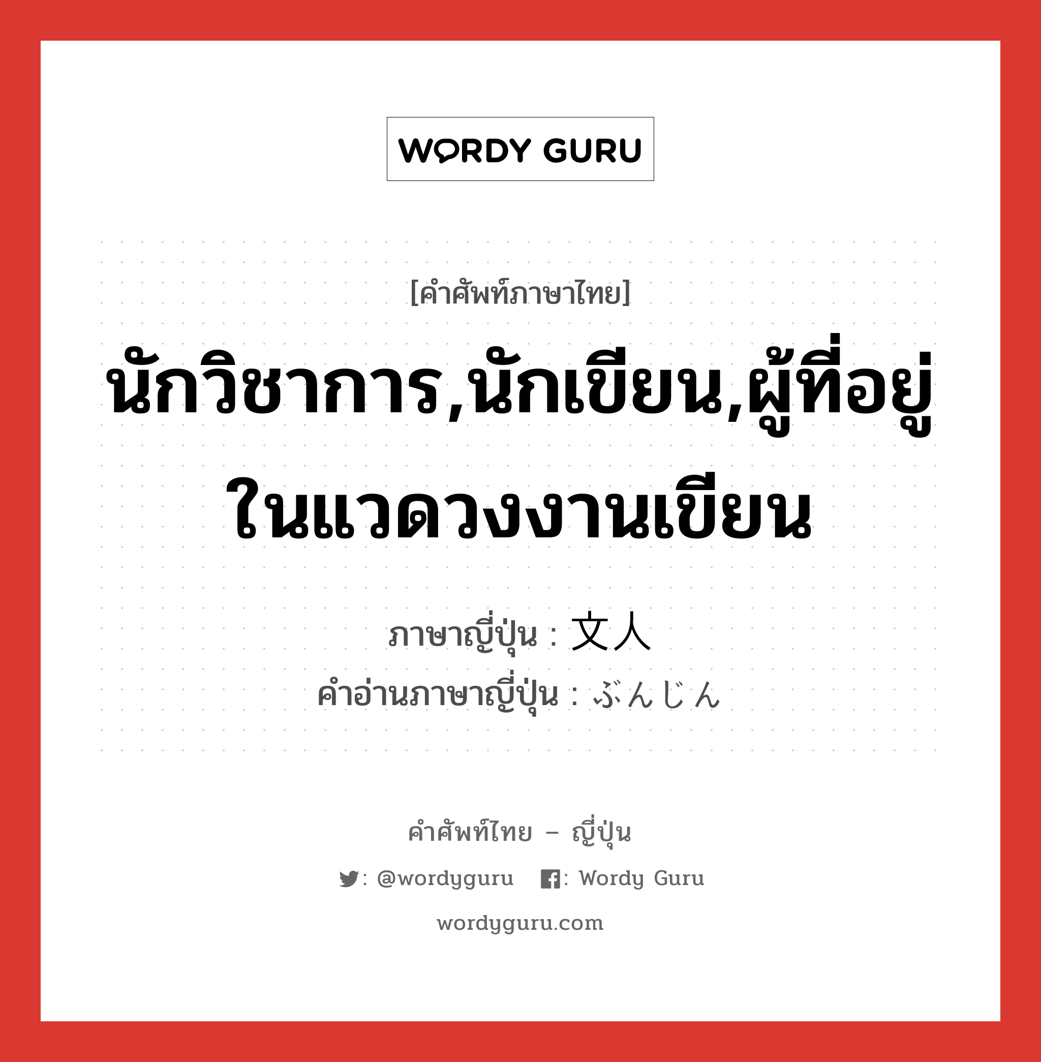 นักวิชาการ,นักเขียน,ผู้ที่อยู่ในแวดวงงานเขียน ภาษาญี่ปุ่นคืออะไร, คำศัพท์ภาษาไทย - ญี่ปุ่น นักวิชาการ,นักเขียน,ผู้ที่อยู่ในแวดวงงานเขียน ภาษาญี่ปุ่น 文人 คำอ่านภาษาญี่ปุ่น ぶんじん หมวด n หมวด n