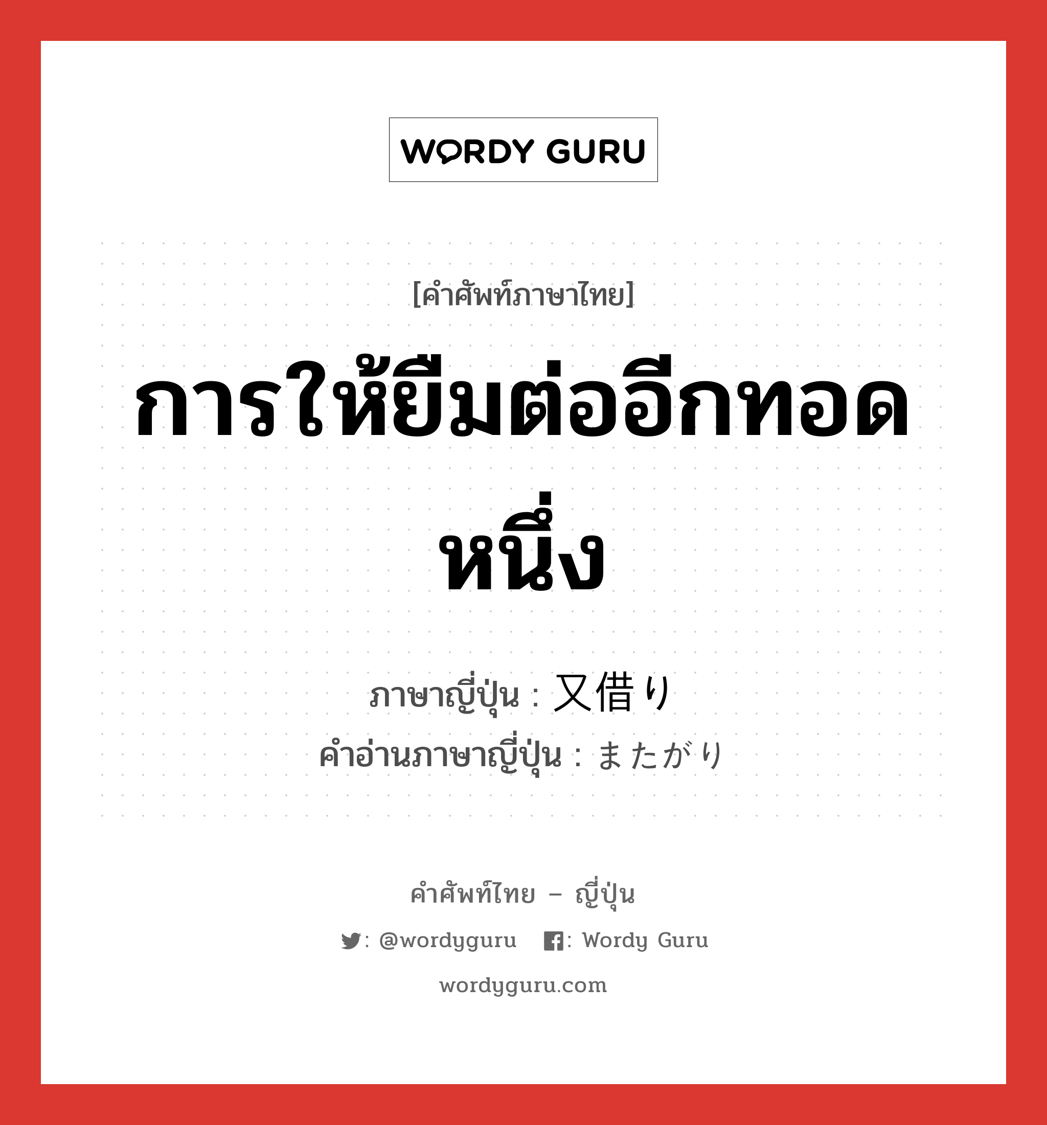 การให้ยืมต่ออีกทอดหนึ่ง ภาษาญี่ปุ่นคืออะไร, คำศัพท์ภาษาไทย - ญี่ปุ่น การให้ยืมต่ออีกทอดหนึ่ง ภาษาญี่ปุ่น 又借り คำอ่านภาษาญี่ปุ่น またがり หมวด n หมวด n