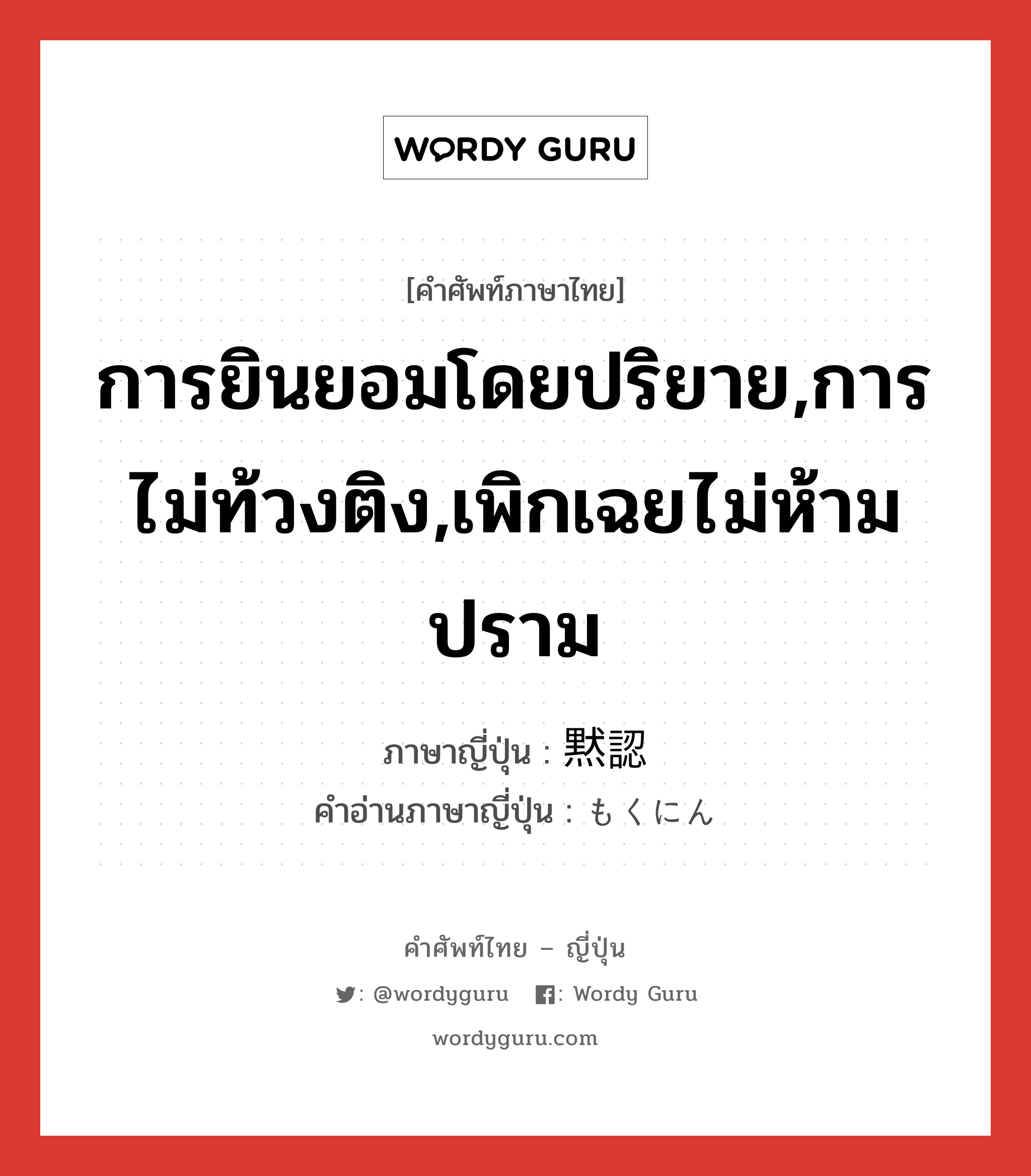 การยินยอมโดยปริยาย,การไม่ท้วงติง,เพิกเฉยไม่ห้ามปราม ภาษาญี่ปุ่นคืออะไร, คำศัพท์ภาษาไทย - ญี่ปุ่น การยินยอมโดยปริยาย,การไม่ท้วงติง,เพิกเฉยไม่ห้ามปราม ภาษาญี่ปุ่น 黙認 คำอ่านภาษาญี่ปุ่น もくにん หมวด n หมวด n