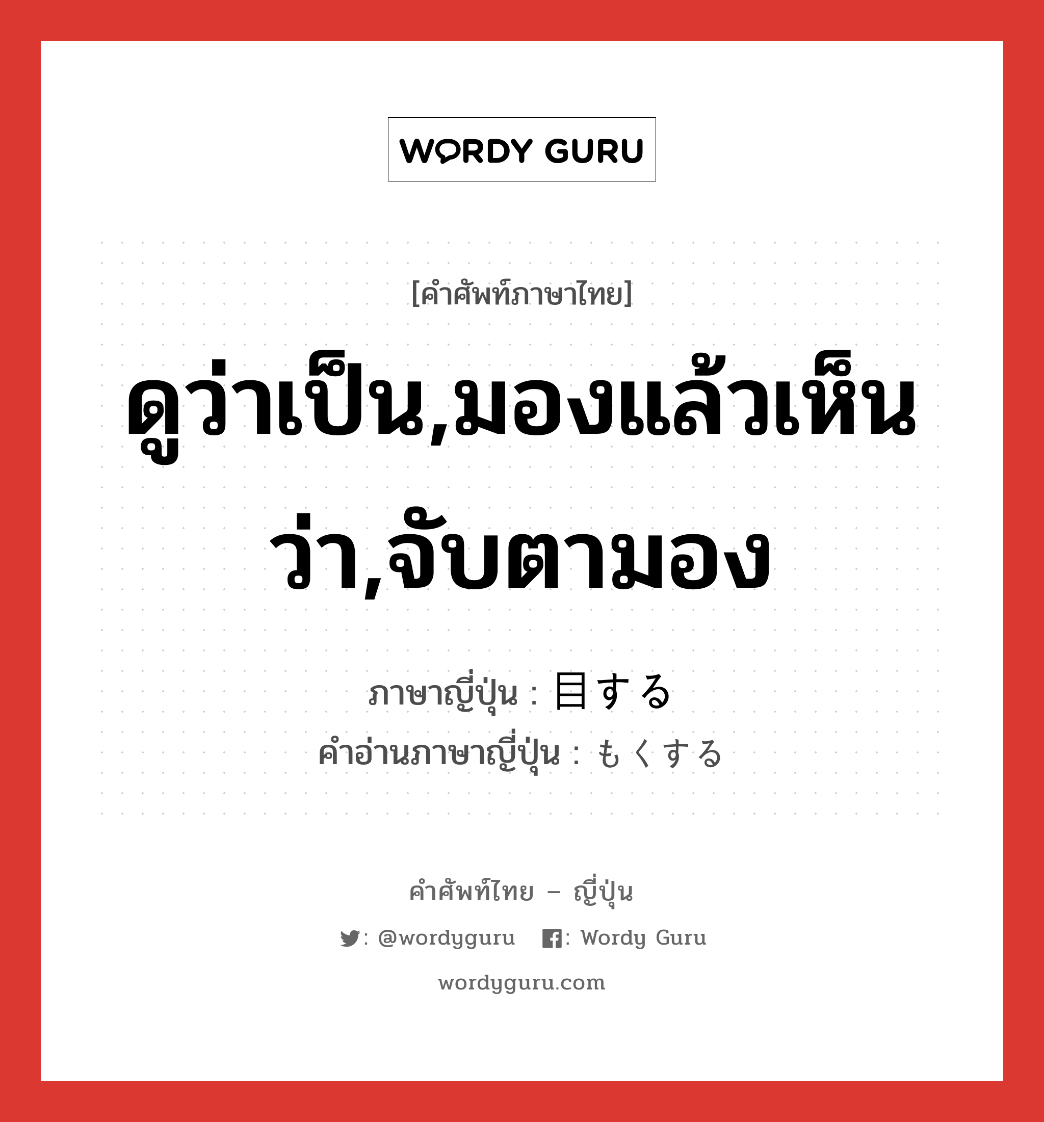 ดูว่าเป็น,มองแล้วเห็นว่า,จับตามอง ภาษาญี่ปุ่นคืออะไร, คำศัพท์ภาษาไทย - ญี่ปุ่น ดูว่าเป็น,มองแล้วเห็นว่า,จับตามอง ภาษาญี่ปุ่น 目する คำอ่านภาษาญี่ปุ่น もくする หมวด vs-s หมวด vs-s