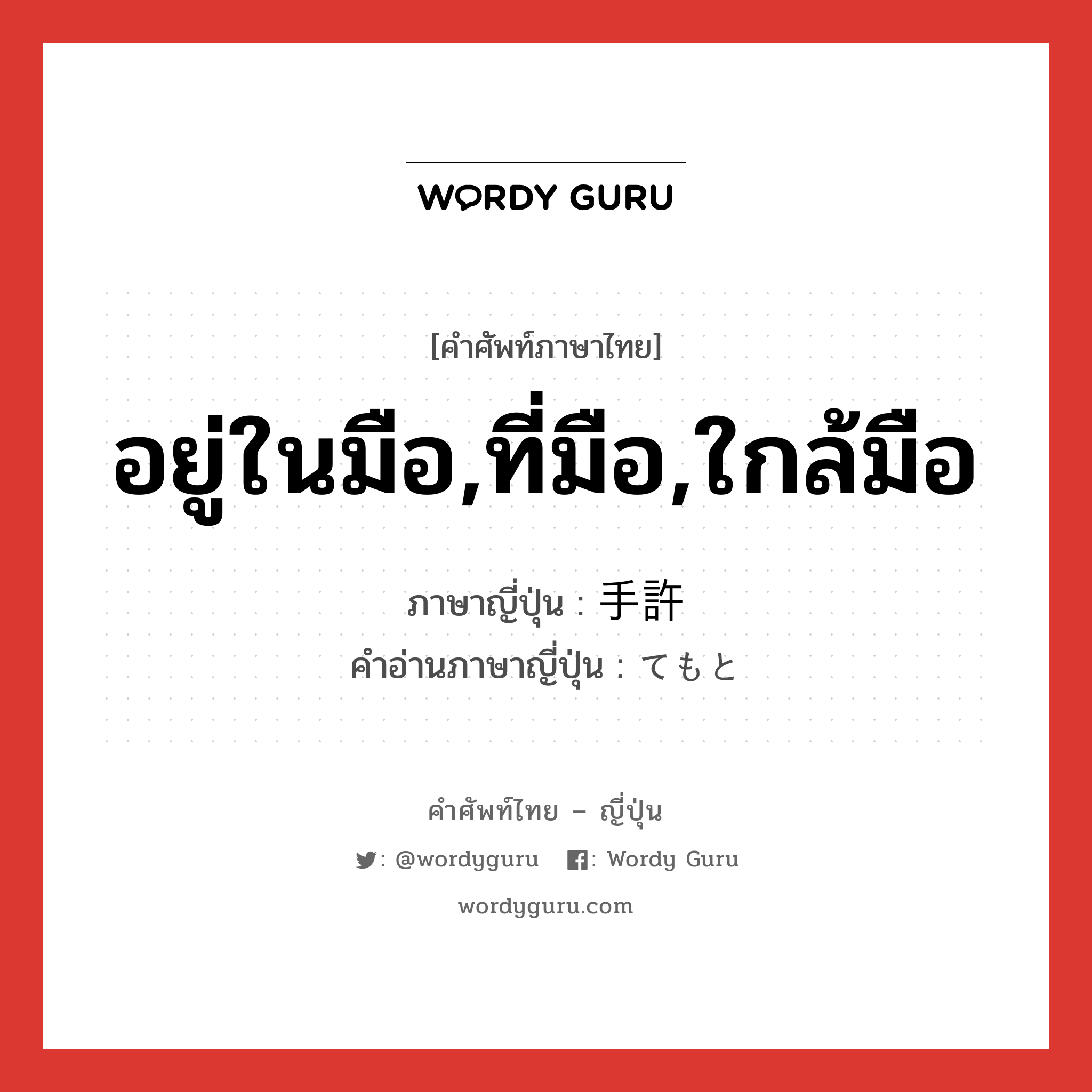 อยู่ในมือ,ที่มือ,ใกล้มือ ภาษาญี่ปุ่นคืออะไร, คำศัพท์ภาษาไทย - ญี่ปุ่น อยู่ในมือ,ที่มือ,ใกล้มือ ภาษาญี่ปุ่น 手許 คำอ่านภาษาญี่ปุ่น てもと หมวด n หมวด n