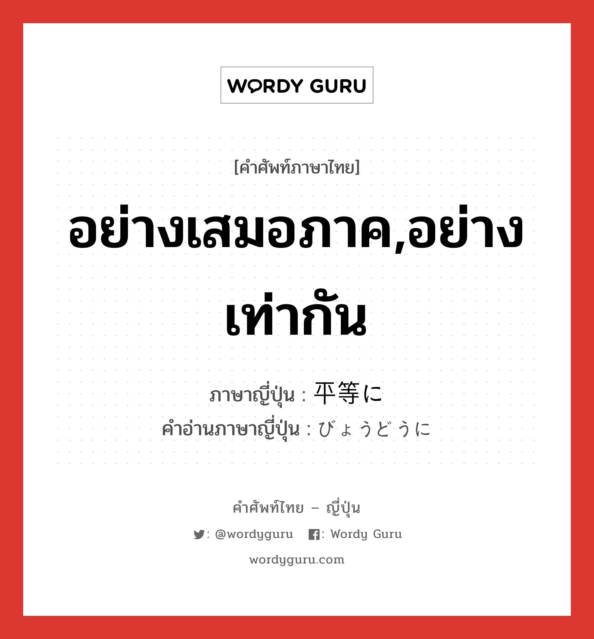 อย่างเสมอภาค,อย่างเท่ากัน ภาษาญี่ปุ่นคืออะไร, คำศัพท์ภาษาไทย - ญี่ปุ่น อย่างเสมอภาค,อย่างเท่ากัน ภาษาญี่ปุ่น 平等に คำอ่านภาษาญี่ปุ่น びょうどうに หมวด adv หมวด adv