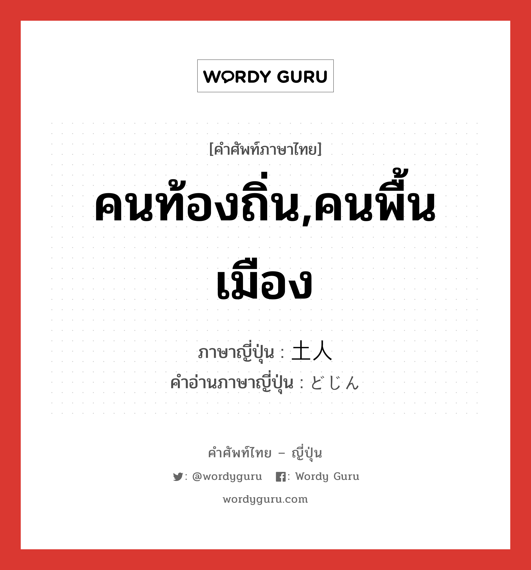 คนท้องถิ่น,คนพื้นเมือง ภาษาญี่ปุ่นคืออะไร, คำศัพท์ภาษาไทย - ญี่ปุ่น คนท้องถิ่น,คนพื้นเมือง ภาษาญี่ปุ่น 土人 คำอ่านภาษาญี่ปุ่น どじん หมวด n หมวด n