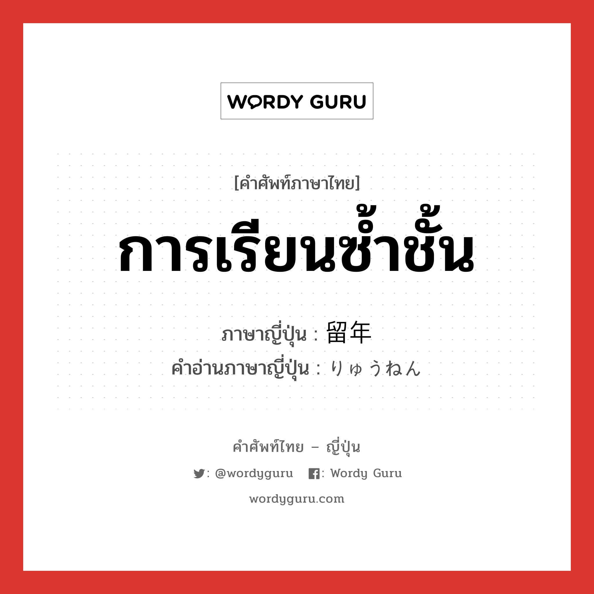 การเรียนซ้ำชั้น ภาษาญี่ปุ่นคืออะไร, คำศัพท์ภาษาไทย - ญี่ปุ่น การเรียนซ้ำชั้น ภาษาญี่ปุ่น 留年 คำอ่านภาษาญี่ปุ่น りゅうねん หมวด n หมวด n