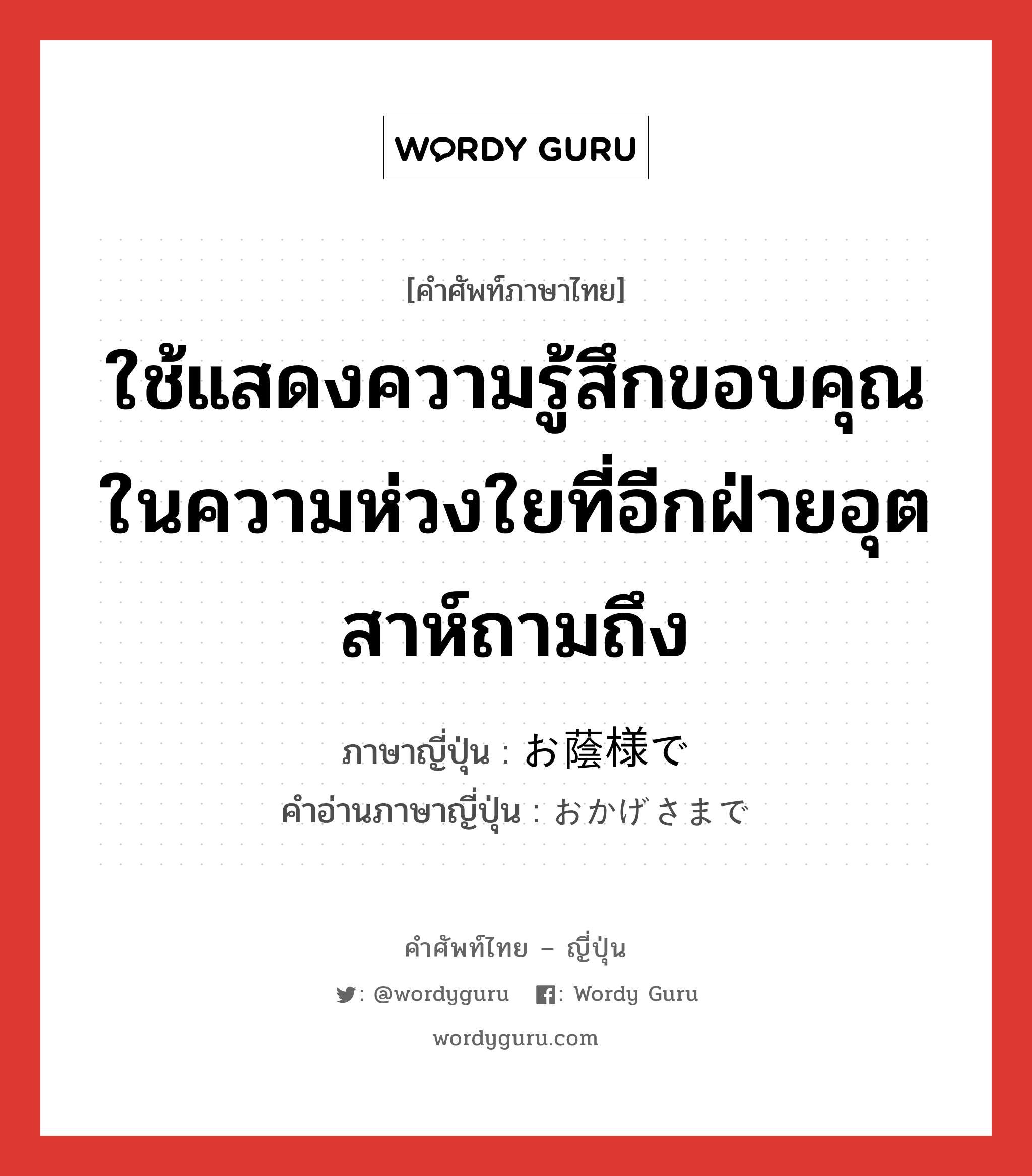 ใช้แสดงความรู้สึกขอบคุณในความห่วงใยที่อีกฝ่ายอุตสาห์ถามถึง ภาษาญี่ปุ่นคืออะไร, คำศัพท์ภาษาไทย - ญี่ปุ่น ใช้แสดงความรู้สึกขอบคุณในความห่วงใยที่อีกฝ่ายอุตสาห์ถามถึง ภาษาญี่ปุ่น お蔭様で คำอ่านภาษาญี่ปุ่น おかげさまで หมวด exp หมวด exp