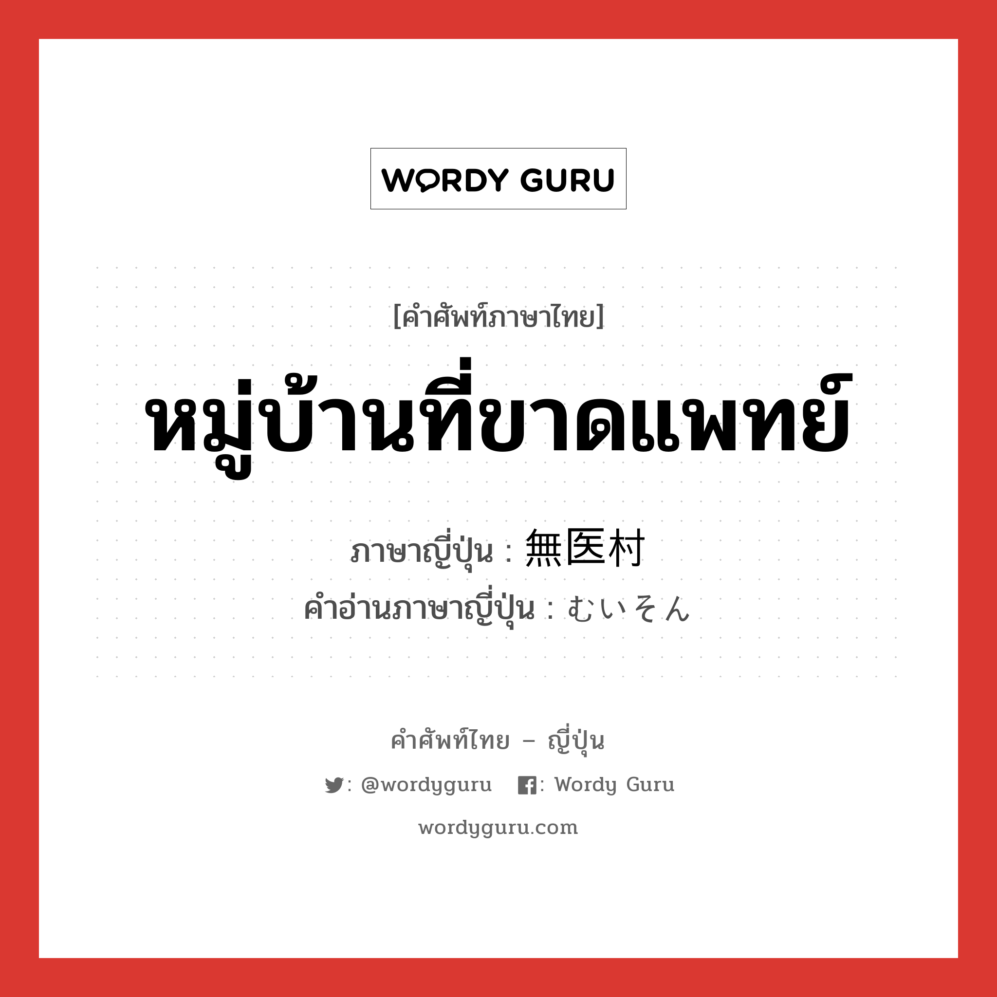 หมู่บ้านที่ขาดแพทย์ ภาษาญี่ปุ่นคืออะไร, คำศัพท์ภาษาไทย - ญี่ปุ่น หมู่บ้านที่ขาดแพทย์ ภาษาญี่ปุ่น 無医村 คำอ่านภาษาญี่ปุ่น むいそん หมวด n หมวด n