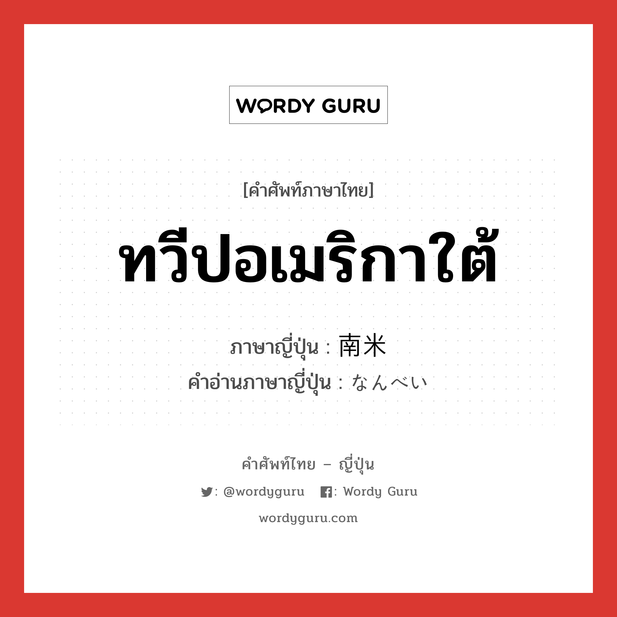 ทวีปอเมริกาใต้ ภาษาญี่ปุ่นคืออะไร, คำศัพท์ภาษาไทย - ญี่ปุ่น ทวีปอเมริกาใต้ ภาษาญี่ปุ่น 南米 คำอ่านภาษาญี่ปุ่น なんべい หมวด n หมวด n