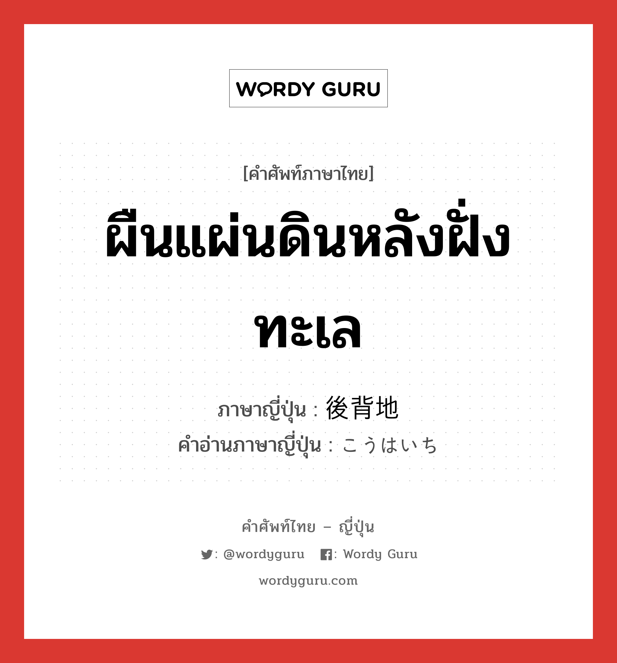 ผืนแผ่นดินหลังฝั่งทะเล ภาษาญี่ปุ่นคืออะไร, คำศัพท์ภาษาไทย - ญี่ปุ่น ผืนแผ่นดินหลังฝั่งทะเล ภาษาญี่ปุ่น 後背地 คำอ่านภาษาญี่ปุ่น こうはいち หมวด n หมวด n