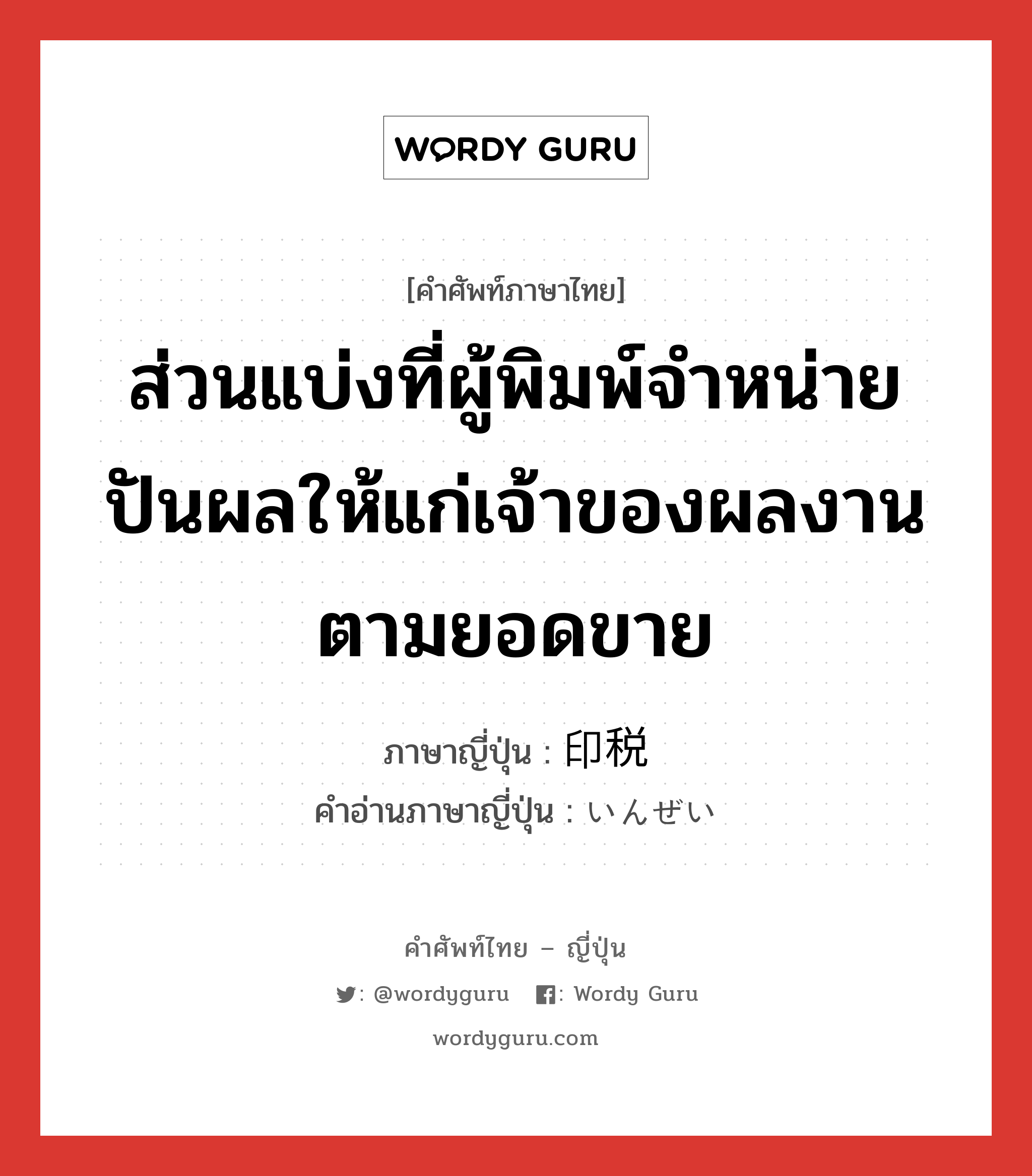 ส่วนแบ่งที่ผู้พิมพ์จำหน่ายปันผลให้แก่เจ้าของผลงานตามยอดขาย ภาษาญี่ปุ่นคืออะไร, คำศัพท์ภาษาไทย - ญี่ปุ่น ส่วนแบ่งที่ผู้พิมพ์จำหน่ายปันผลให้แก่เจ้าของผลงานตามยอดขาย ภาษาญี่ปุ่น 印税 คำอ่านภาษาญี่ปุ่น いんぜい หมวด n หมวด n