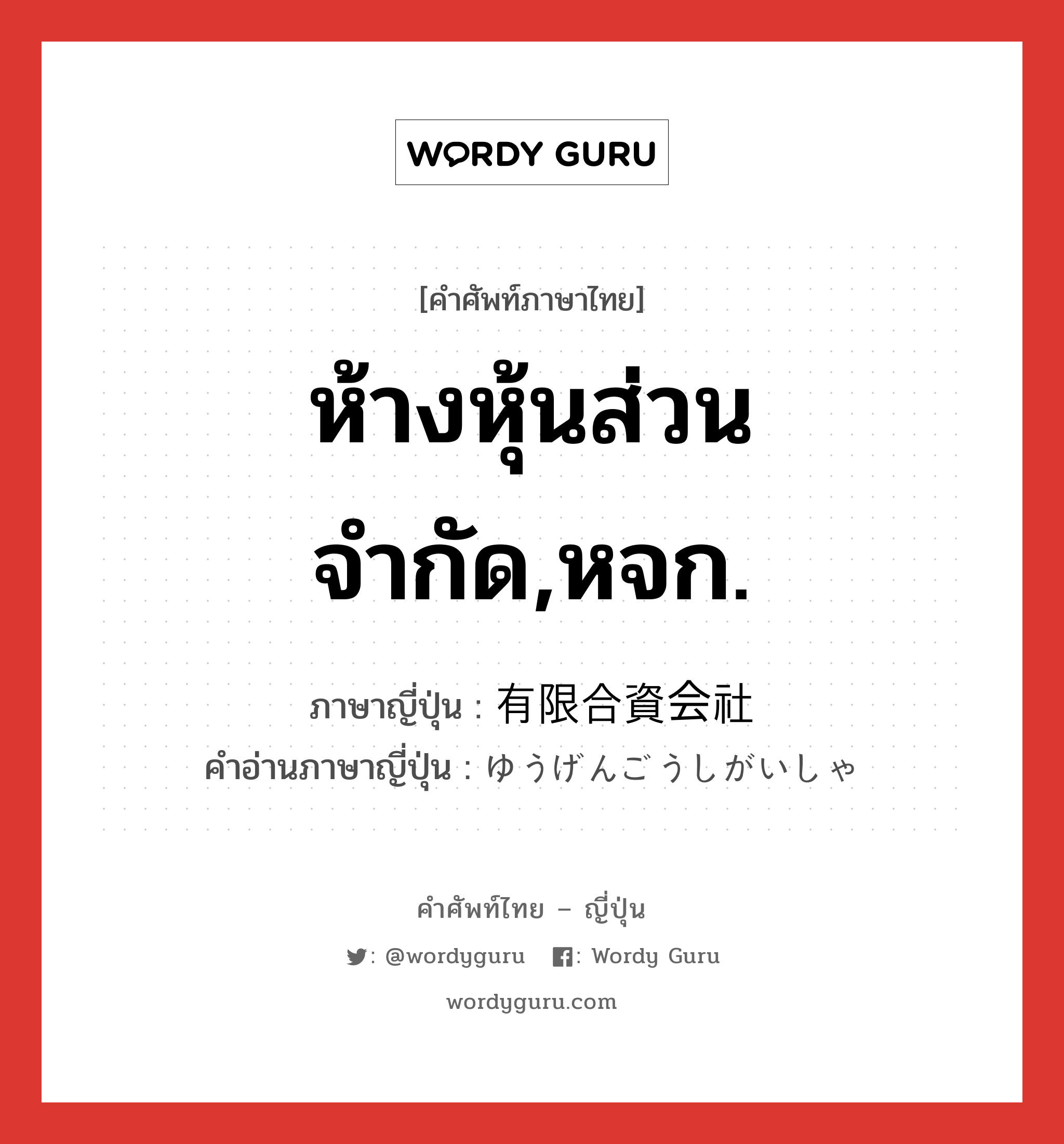 ห้างหุ้นส่วนจำกัด,หจก. ภาษาญี่ปุ่นคืออะไร, คำศัพท์ภาษาไทย - ญี่ปุ่น ห้างหุ้นส่วนจำกัด,หจก. ภาษาญี่ปุ่น 有限合資会社 คำอ่านภาษาญี่ปุ่น ゆうげんごうしがいしゃ หมวด n หมวด n