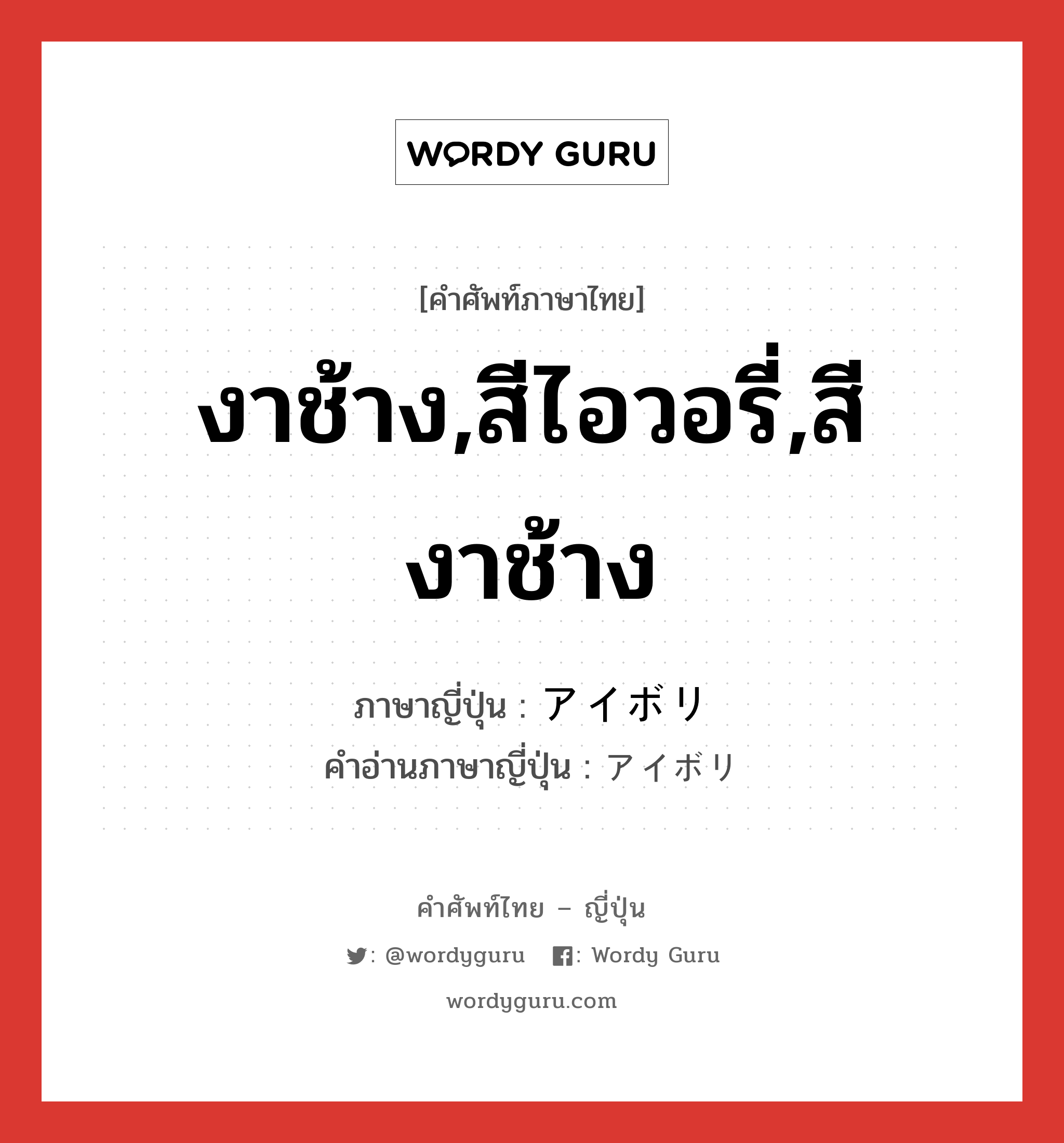 งาช้าง,สีไอวอรี่,สีงาช้าง ภาษาญี่ปุ่นคืออะไร, คำศัพท์ภาษาไทย - ญี่ปุ่น งาช้าง,สีไอวอรี่,สีงาช้าง ภาษาญี่ปุ่น アイボリ คำอ่านภาษาญี่ปุ่น アイボリ หมวด n หมวด n