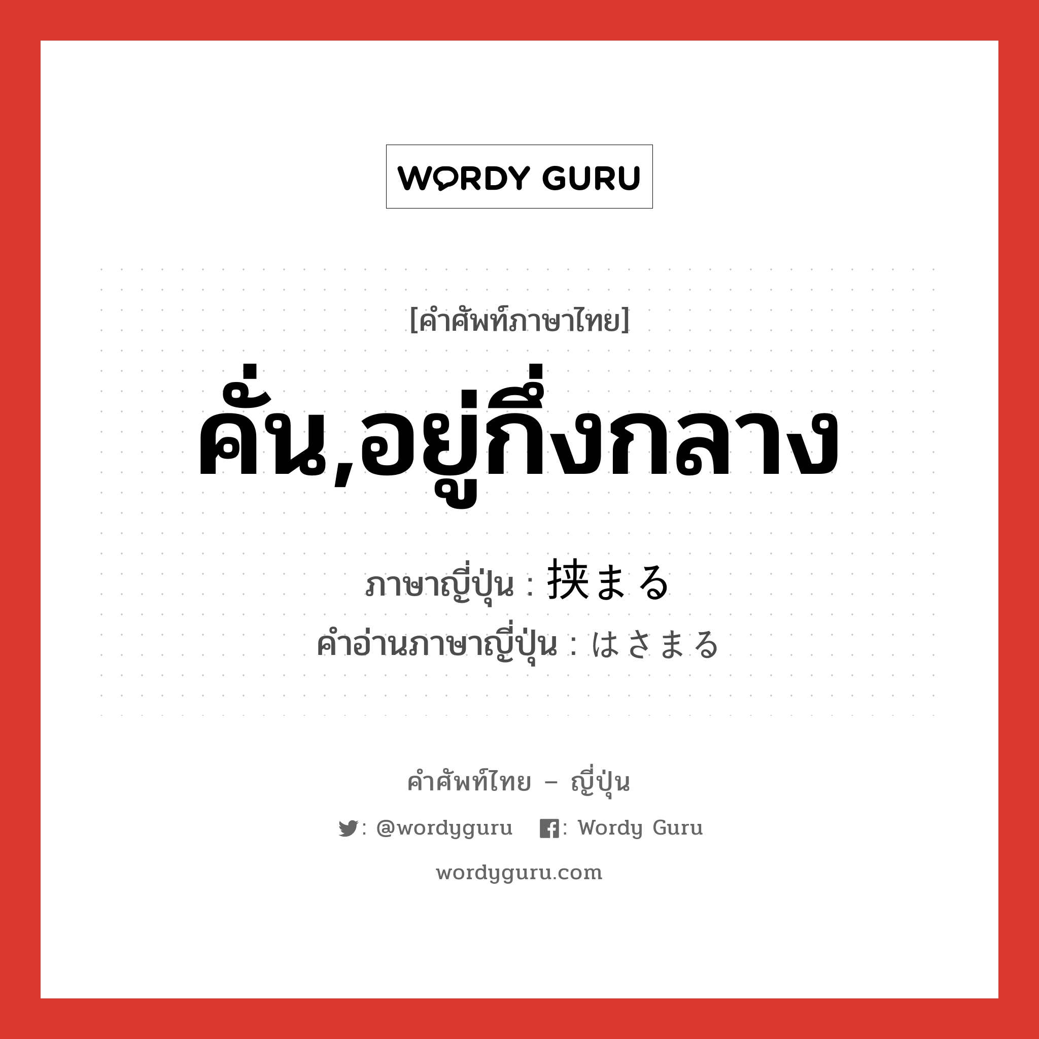 คั่น,อยู่กึ่งกลาง ภาษาญี่ปุ่นคืออะไร, คำศัพท์ภาษาไทย - ญี่ปุ่น คั่น,อยู่กึ่งกลาง ภาษาญี่ปุ่น 挟まる คำอ่านภาษาญี่ปุ่น はさまる หมวด v5r หมวด v5r