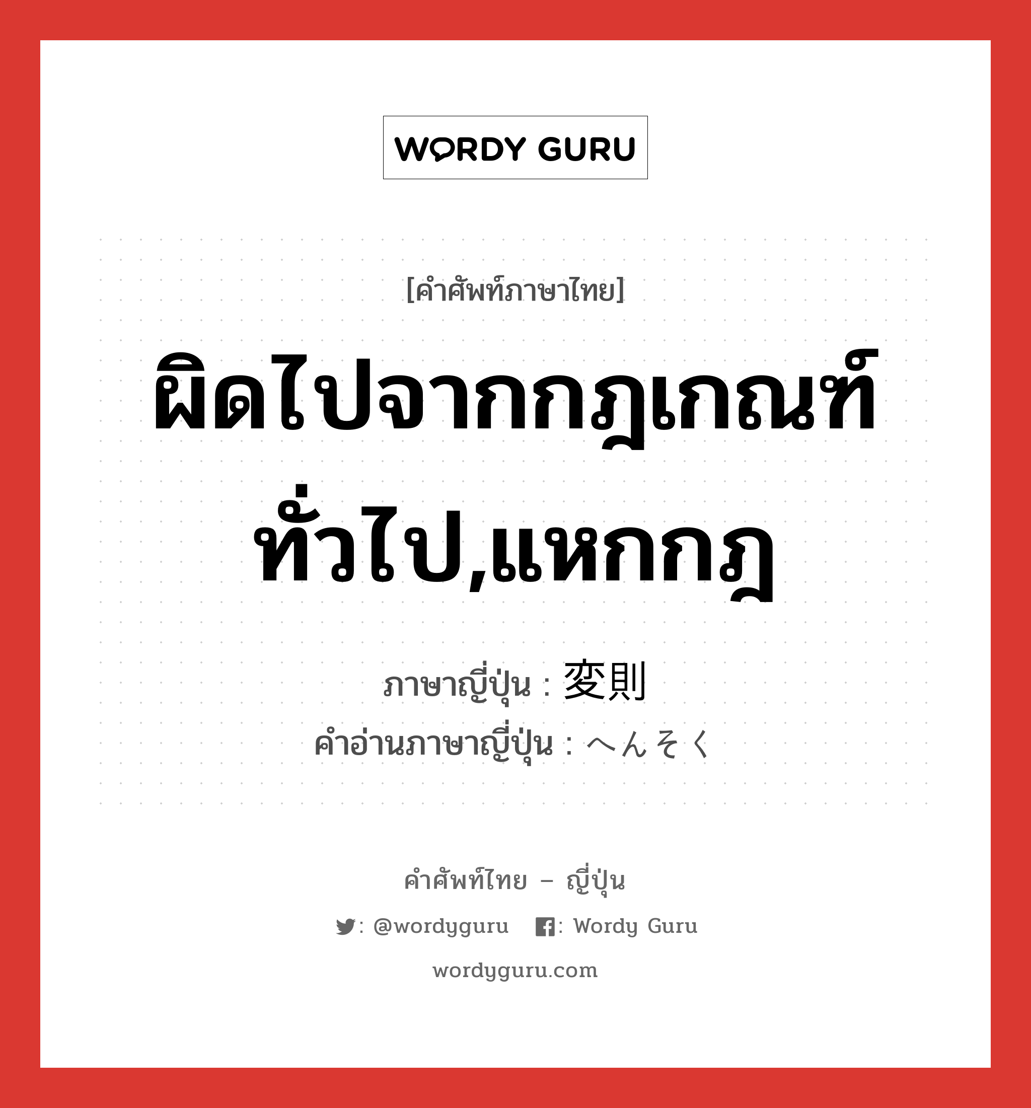 ผิดไปจากกฎเกณฑ์ทั่วไป,แหกกฎ ภาษาญี่ปุ่นคืออะไร, คำศัพท์ภาษาไทย - ญี่ปุ่น ผิดไปจากกฎเกณฑ์ทั่วไป,แหกกฎ ภาษาญี่ปุ่น 変則 คำอ่านภาษาญี่ปุ่น へんそく หมวด adj-na หมวด adj-na