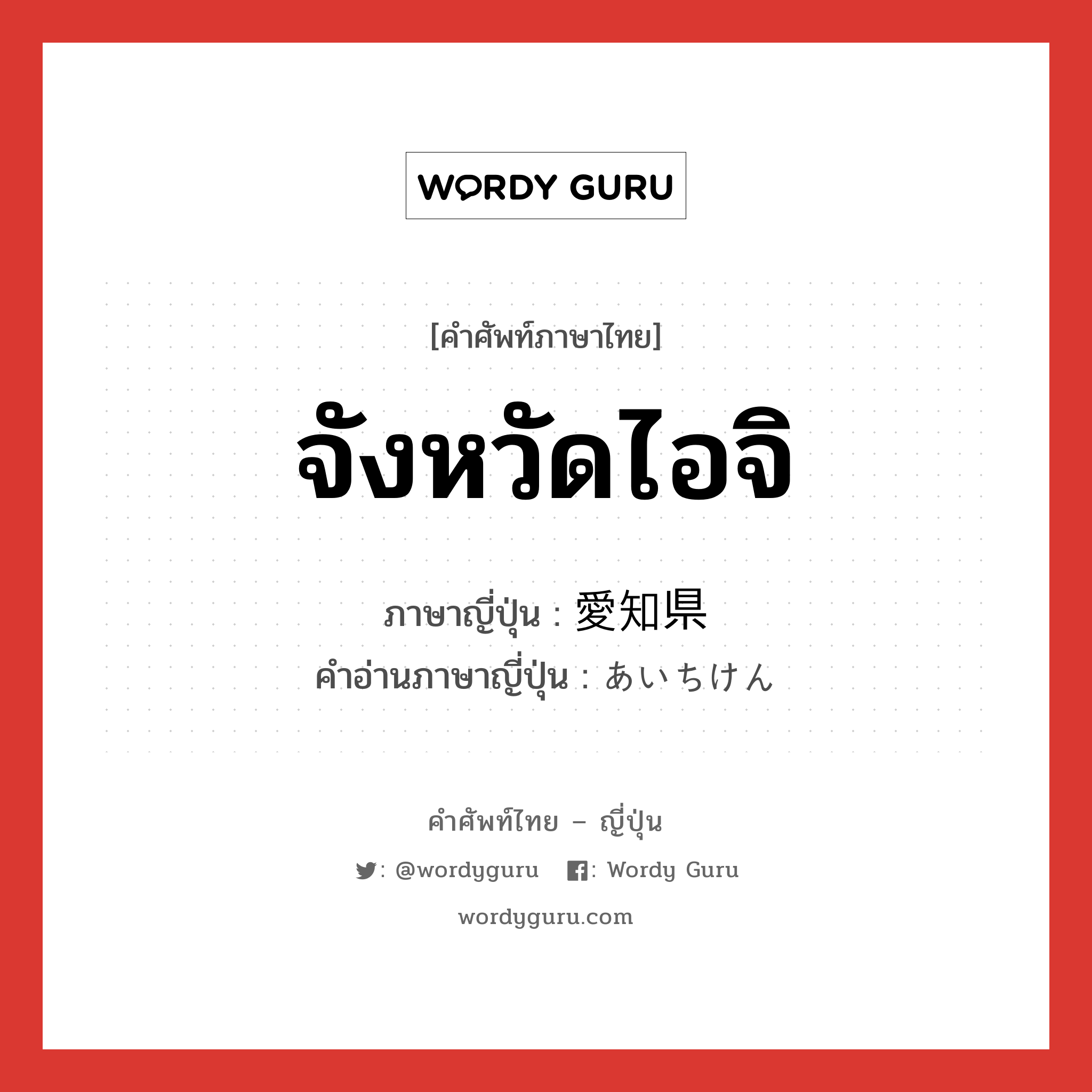 จังหวัดไอจิ ภาษาญี่ปุ่นคืออะไร, คำศัพท์ภาษาไทย - ญี่ปุ่น จังหวัดไอจิ ภาษาญี่ปุ่น 愛知県 คำอ่านภาษาญี่ปุ่น あいちけん หมวด n หมวด n