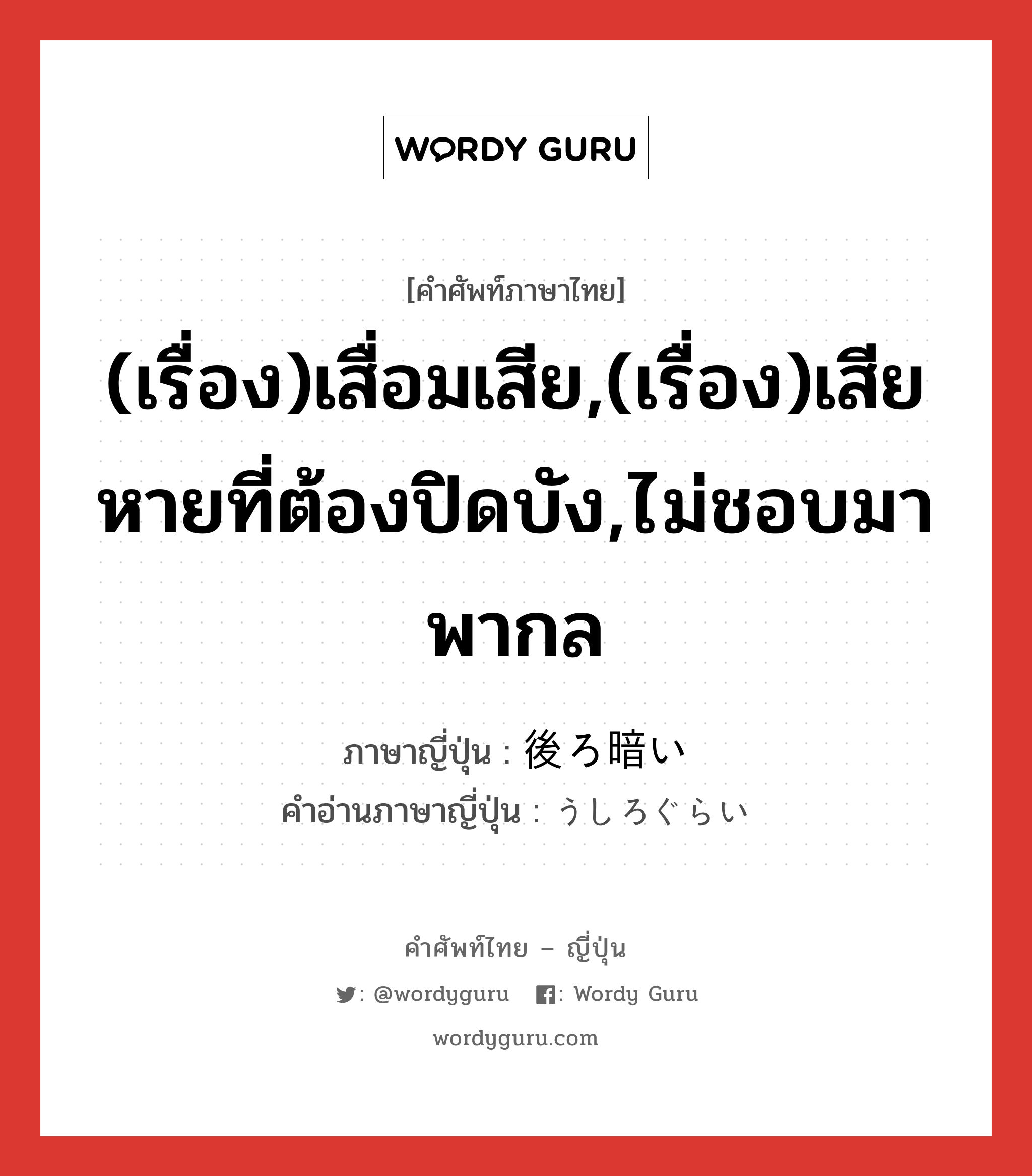 (เรื่อง)เสื่อมเสีย,(เรื่อง)เสียหายที่ต้องปิดบัง,ไม่ชอบมาพากล ภาษาญี่ปุ่นคืออะไร, คำศัพท์ภาษาไทย - ญี่ปุ่น (เรื่อง)เสื่อมเสีย,(เรื่อง)เสียหายที่ต้องปิดบัง,ไม่ชอบมาพากล ภาษาญี่ปุ่น 後ろ暗い คำอ่านภาษาญี่ปุ่น うしろぐらい หมวด adj-i หมวด adj-i