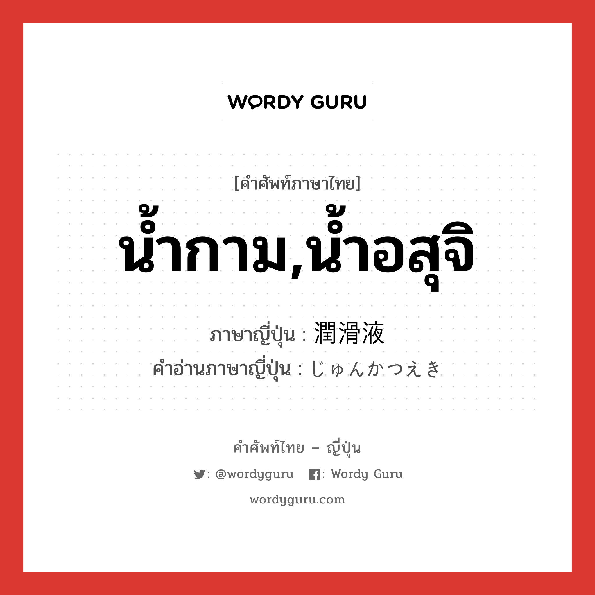 น้ำกาม,น้ำอสุจิ ภาษาญี่ปุ่นคืออะไร, คำศัพท์ภาษาไทย - ญี่ปุ่น น้ำกาม,น้ำอสุจิ ภาษาญี่ปุ่น 潤滑液 คำอ่านภาษาญี่ปุ่น じゅんかつえき หมวด n หมวด n