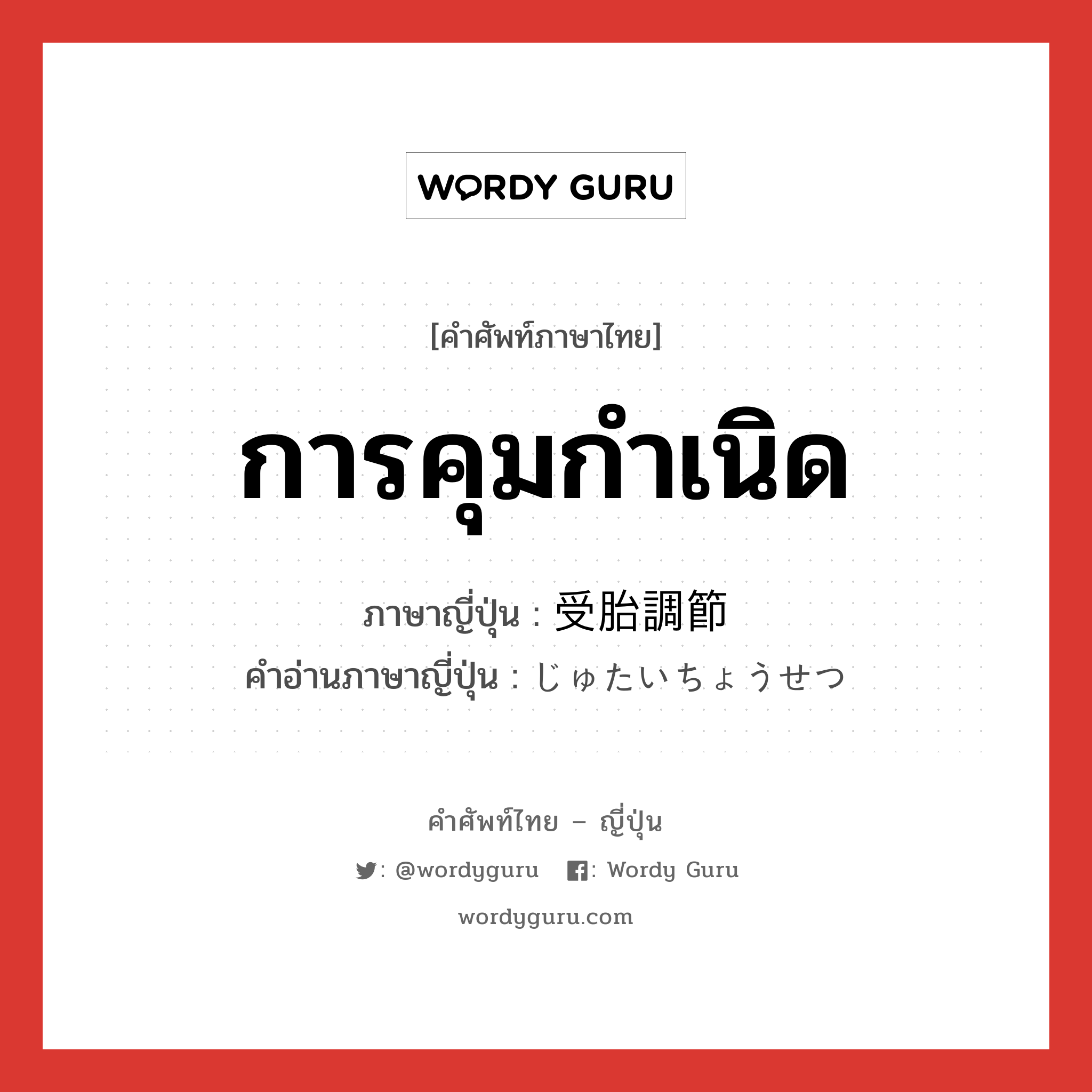 การคุมกำเนิด ภาษาญี่ปุ่นคืออะไร, คำศัพท์ภาษาไทย - ญี่ปุ่น การคุมกำเนิด ภาษาญี่ปุ่น 受胎調節 คำอ่านภาษาญี่ปุ่น じゅたいちょうせつ หมวด n หมวด n