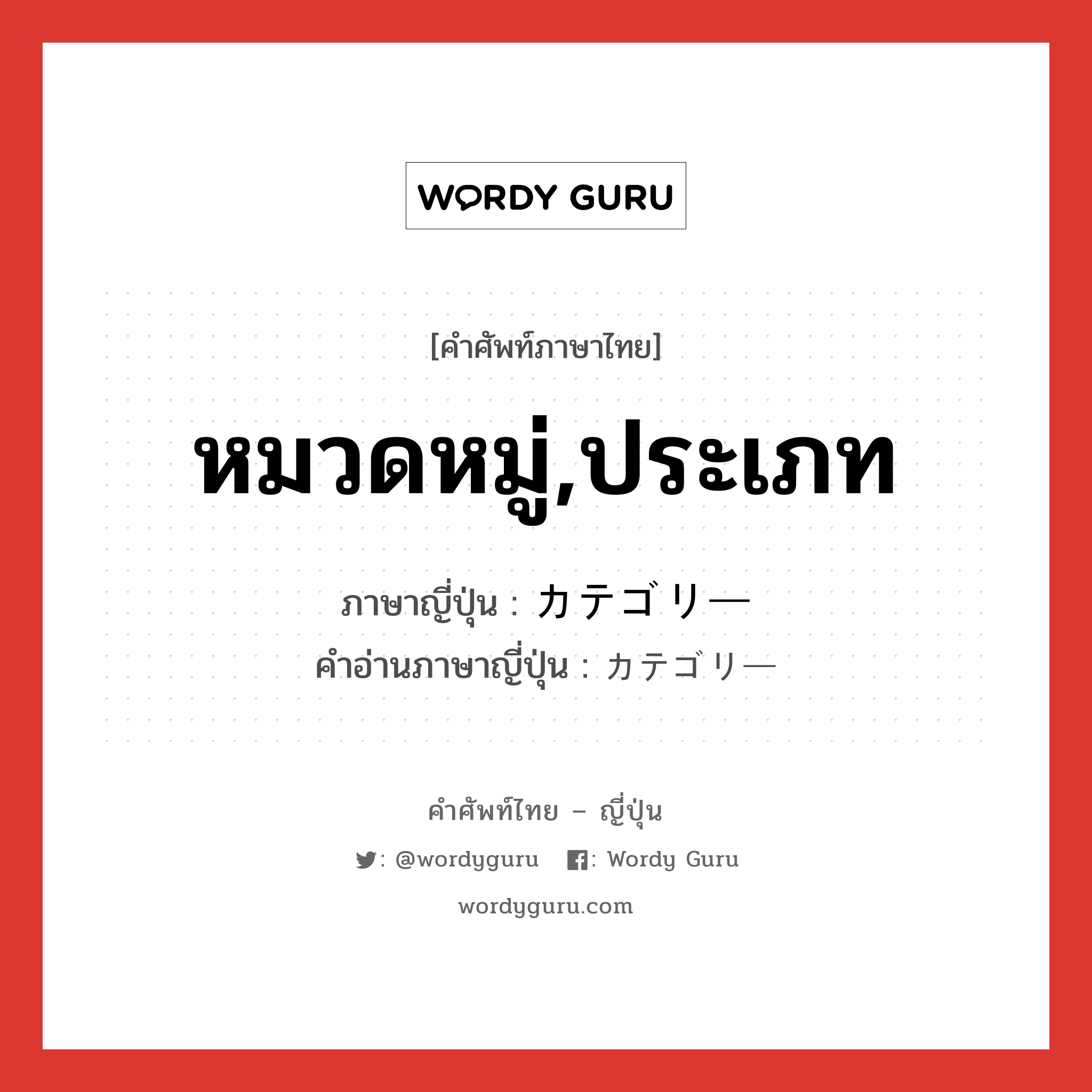 หมวดหมู่,ประเภท ภาษาญี่ปุ่นคืออะไร, คำศัพท์ภาษาไทย - ญี่ปุ่น หมวดหมู่,ประเภท ภาษาญี่ปุ่น カテゴリー คำอ่านภาษาญี่ปุ่น カテゴリー หมวด n หมวด n