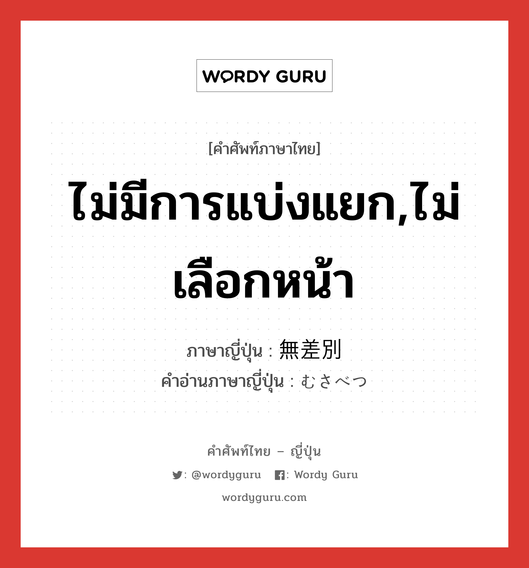 ไม่มีการแบ่งแยก,ไม่เลือกหน้า ภาษาญี่ปุ่นคืออะไร, คำศัพท์ภาษาไทย - ญี่ปุ่น ไม่มีการแบ่งแยก,ไม่เลือกหน้า ภาษาญี่ปุ่น 無差別 คำอ่านภาษาญี่ปุ่น むさべつ หมวด n หมวด n