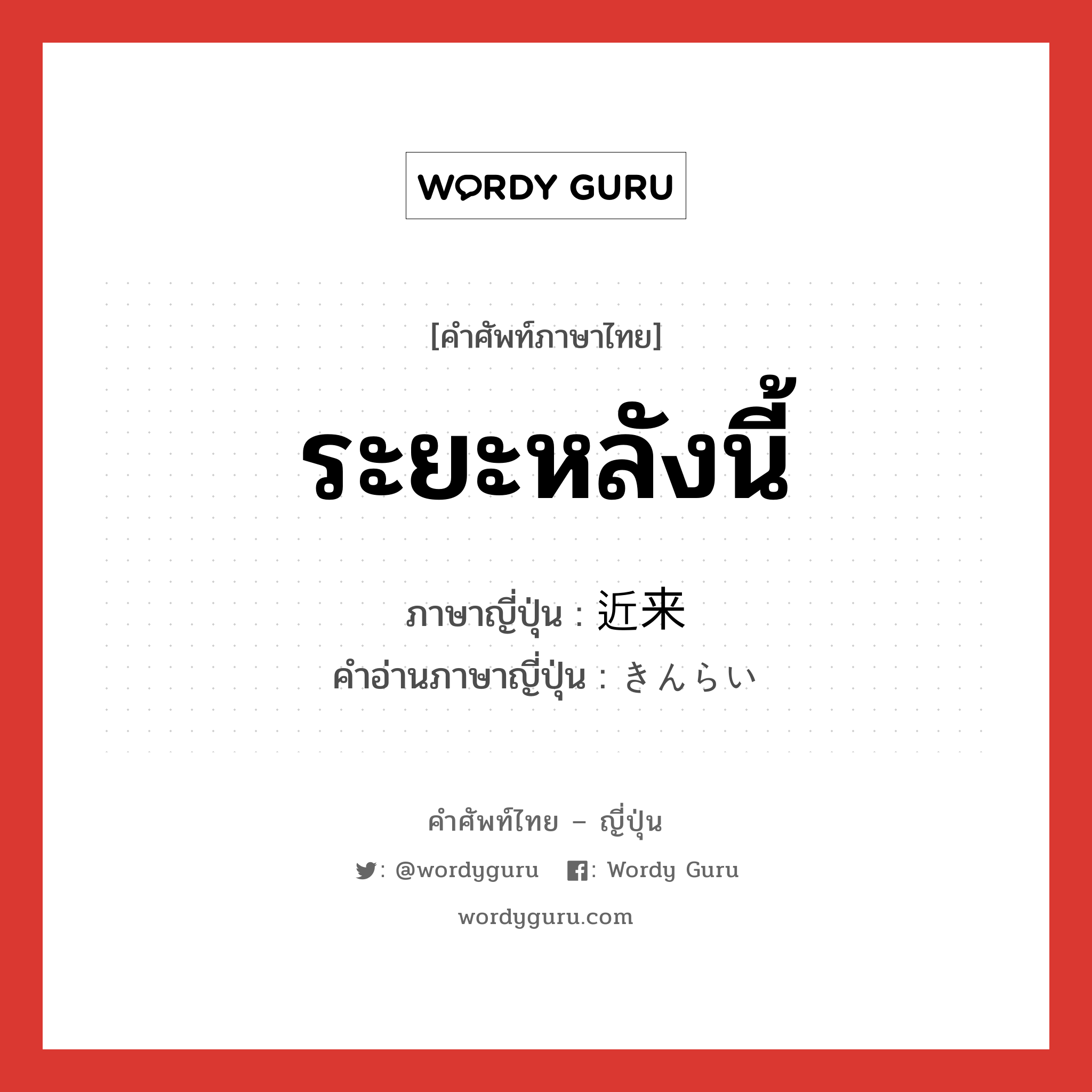 ระยะหลังนี้ ภาษาญี่ปุ่นคืออะไร, คำศัพท์ภาษาไทย - ญี่ปุ่น ระยะหลังนี้ ภาษาญี่ปุ่น 近来 คำอ่านภาษาญี่ปุ่น きんらい หมวด n-adv หมวด n-adv