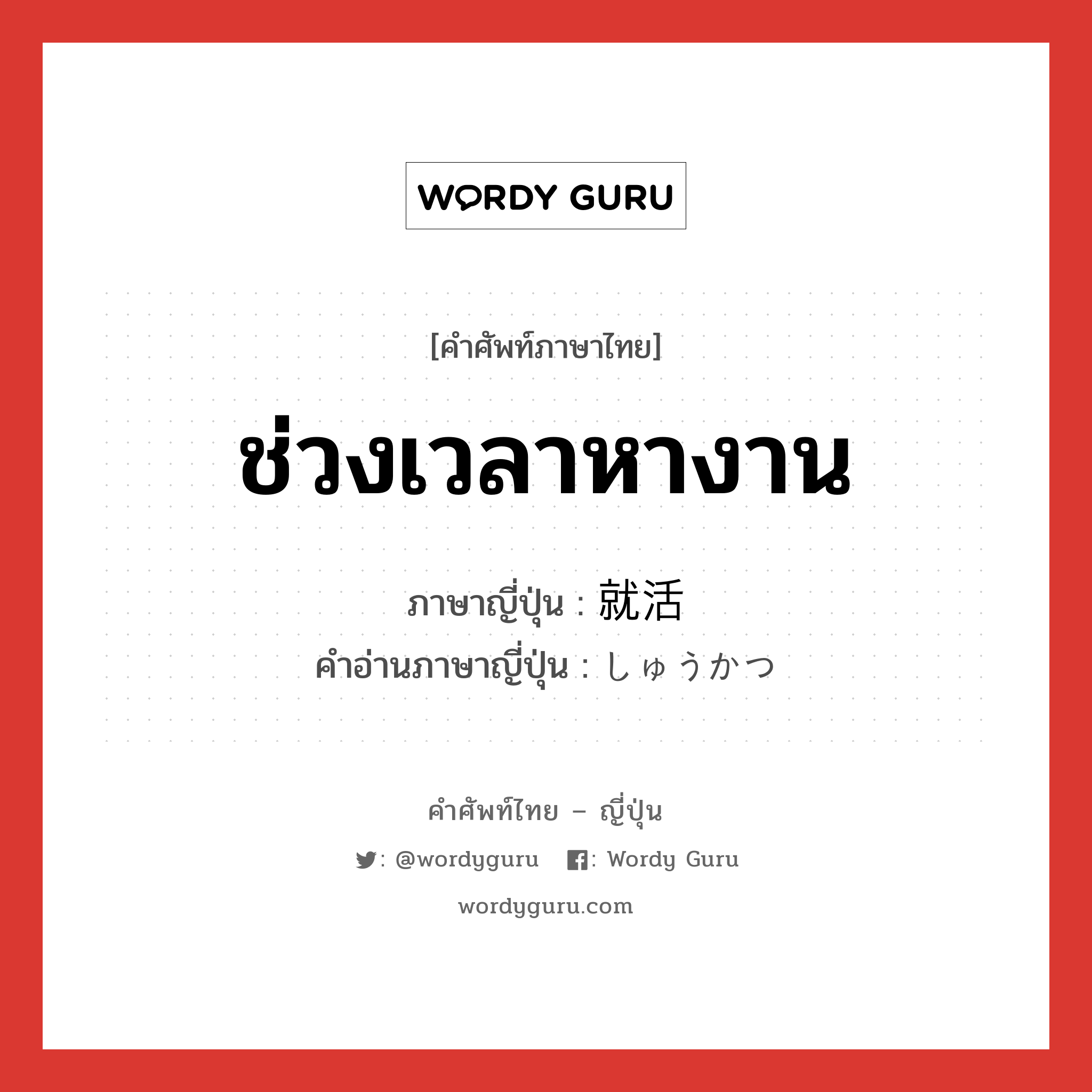 ช่วงเวลาหางาน ภาษาญี่ปุ่นคืออะไร, คำศัพท์ภาษาไทย - ญี่ปุ่น ช่วงเวลาหางาน ภาษาญี่ปุ่น 就活 คำอ่านภาษาญี่ปุ่น しゅうかつ หมวด n หมวด n