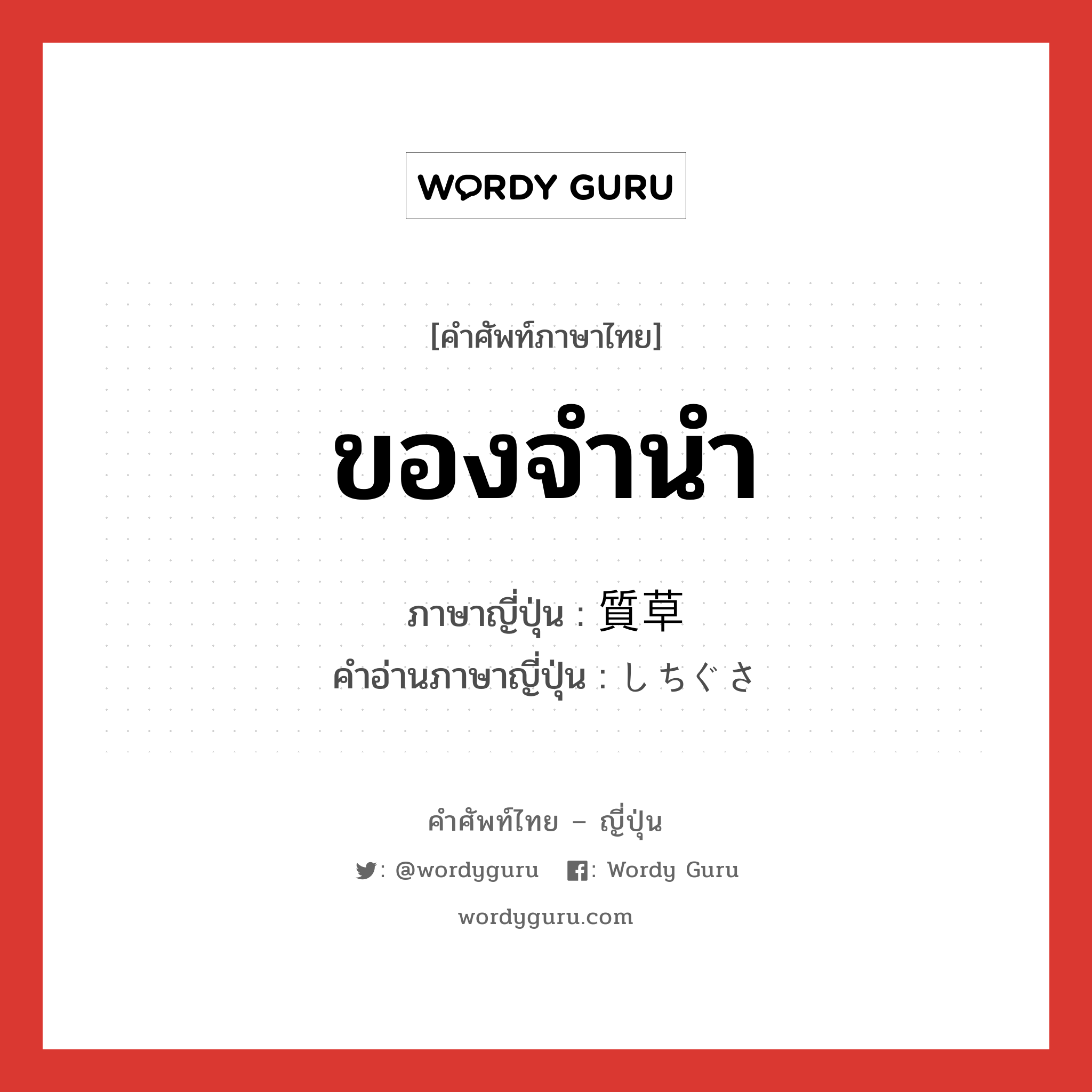 ของจำนำ ภาษาญี่ปุ่นคืออะไร, คำศัพท์ภาษาไทย - ญี่ปุ่น ของจำนำ ภาษาญี่ปุ่น 質草 คำอ่านภาษาญี่ปุ่น しちぐさ หมวด n หมวด n