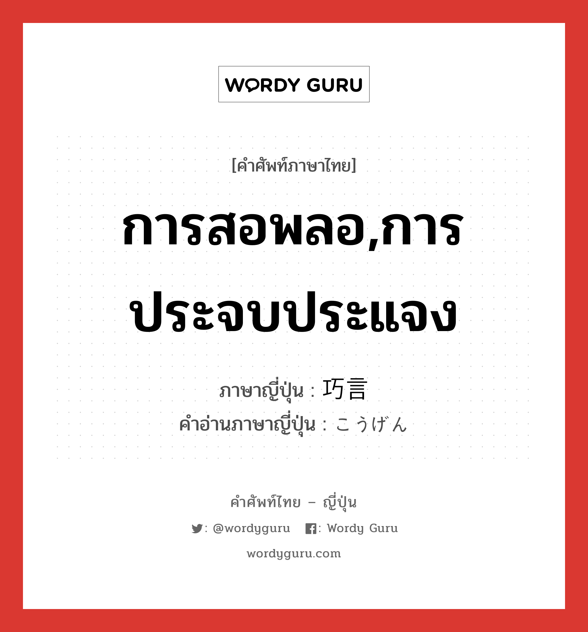 การสอพลอ,การประจบประแจง ภาษาญี่ปุ่นคืออะไร, คำศัพท์ภาษาไทย - ญี่ปุ่น การสอพลอ,การประจบประแจง ภาษาญี่ปุ่น 巧言 คำอ่านภาษาญี่ปุ่น こうげん หมวด n หมวด n