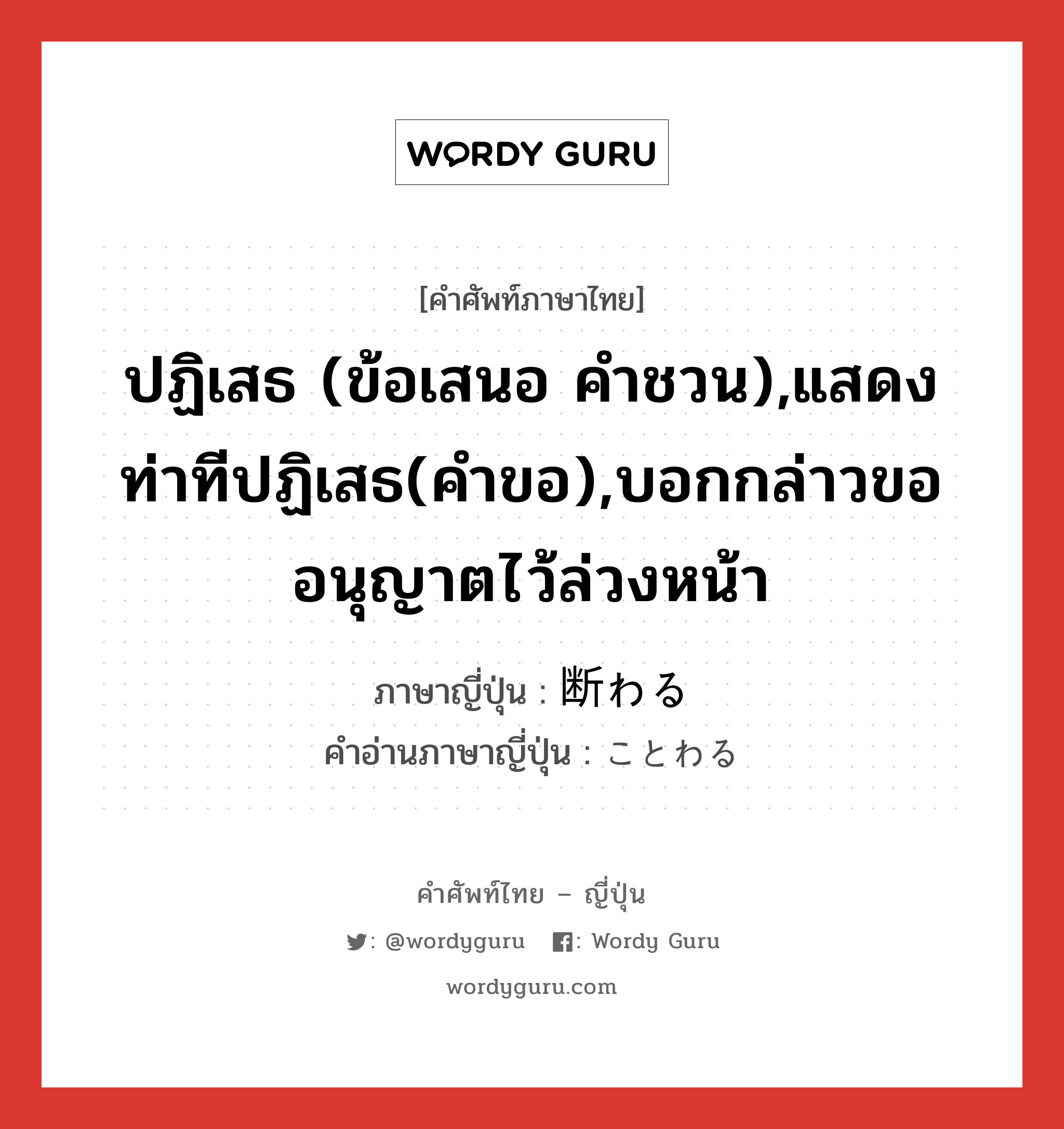 ปฏิเสธ (ข้อเสนอ คำชวน),แสดงท่าทีปฏิเสธ(คำขอ),บอกกล่าวขออนุญาตไว้ล่วงหน้า ภาษาญี่ปุ่นคืออะไร, คำศัพท์ภาษาไทย - ญี่ปุ่น ปฏิเสธ (ข้อเสนอ คำชวน),แสดงท่าทีปฏิเสธ(คำขอ),บอกกล่าวขออนุญาตไว้ล่วงหน้า ภาษาญี่ปุ่น 断わる คำอ่านภาษาญี่ปุ่น ことわる หมวด v5r หมวด v5r