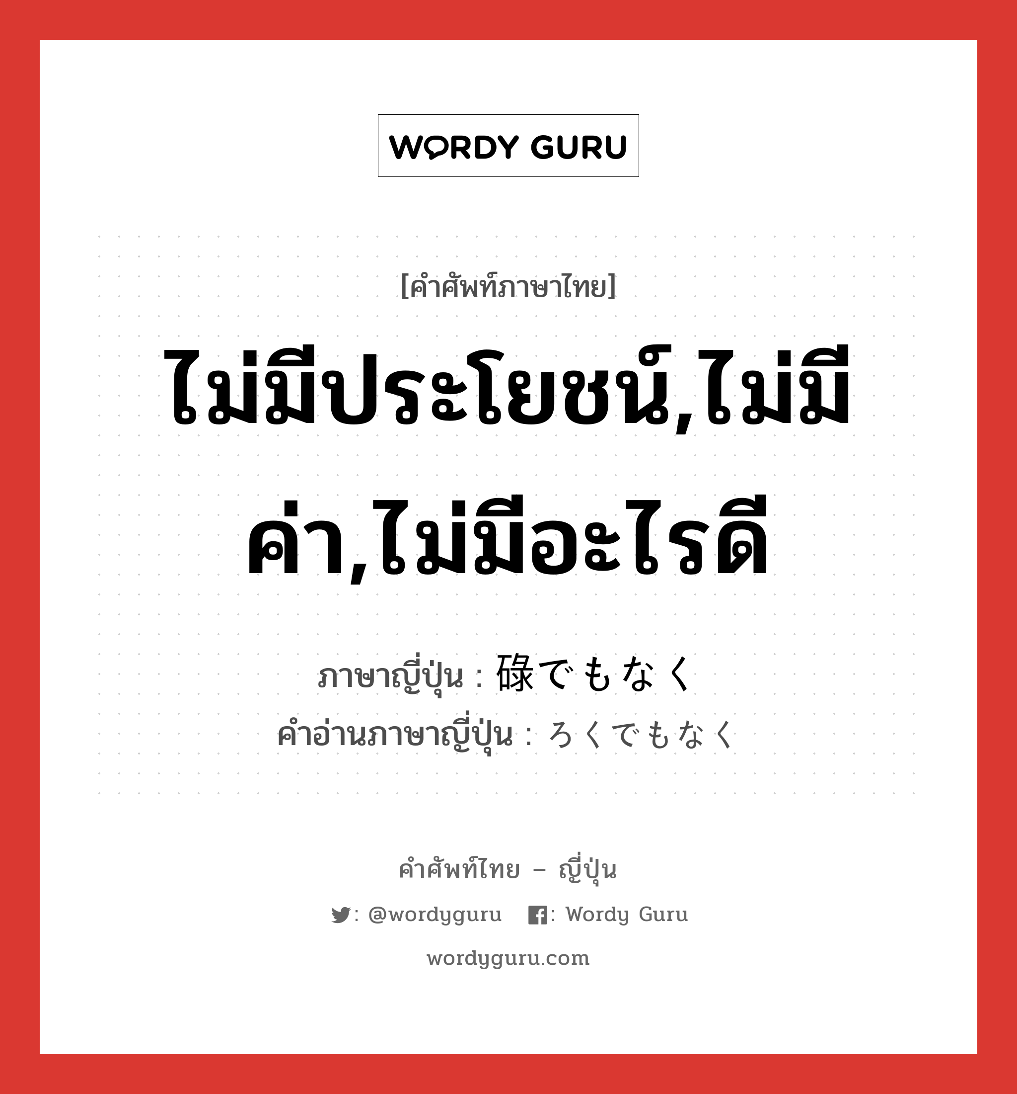 ไม่มีประโยชน์,ไม่มีค่า,ไม่มีอะไรดี ภาษาญี่ปุ่นคืออะไร, คำศัพท์ภาษาไทย - ญี่ปุ่น ไม่มีประโยชน์,ไม่มีค่า,ไม่มีอะไรดี ภาษาญี่ปุ่น 碌でもなく คำอ่านภาษาญี่ปุ่น ろくでもなく หมวด adv หมวด adv