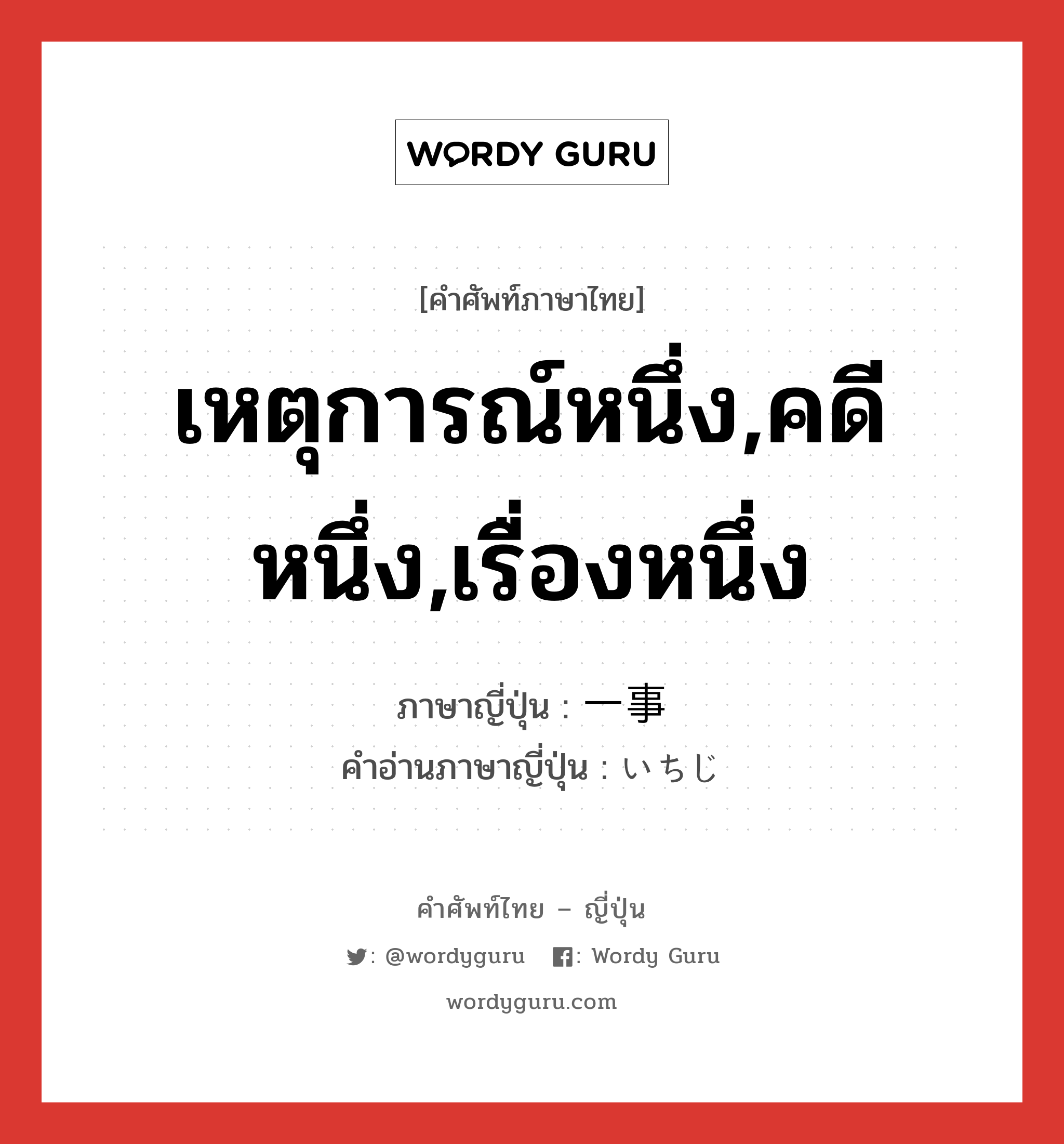 เหตุการณ์หนึ่ง,คดีหนึ่ง,เรื่องหนึ่ง ภาษาญี่ปุ่นคืออะไร, คำศัพท์ภาษาไทย - ญี่ปุ่น เหตุการณ์หนึ่ง,คดีหนึ่ง,เรื่องหนึ่ง ภาษาญี่ปุ่น 一事 คำอ่านภาษาญี่ปุ่น いちじ หมวด n หมวด n