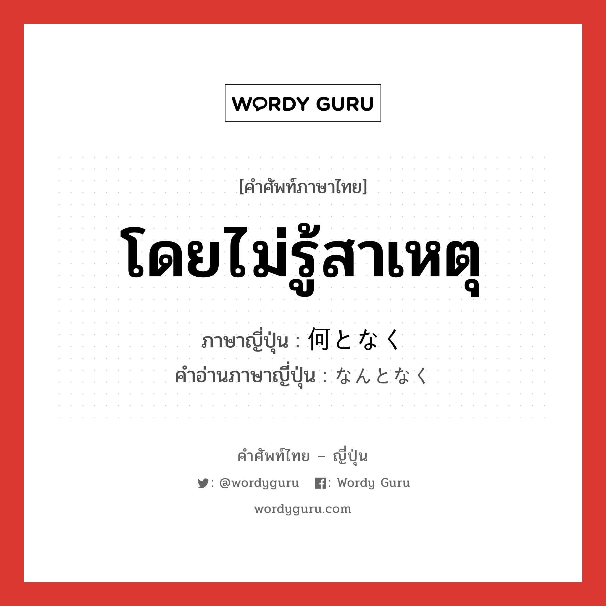 โดยไม่รู้สาเหตุ ภาษาญี่ปุ่นคืออะไร, คำศัพท์ภาษาไทย - ญี่ปุ่น โดยไม่รู้สาเหตุ ภาษาญี่ปุ่น 何となく คำอ่านภาษาญี่ปุ่น なんとなく หมวด adv หมวด adv