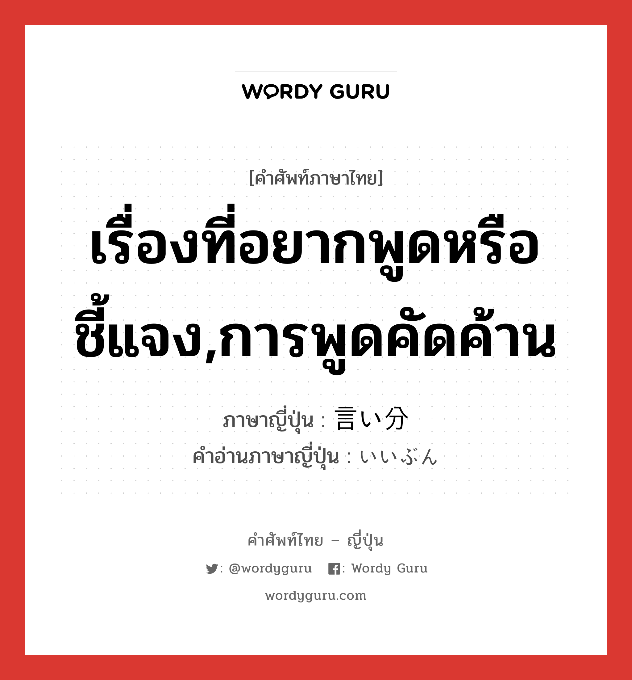 เรื่องที่อยากพูดหรือชี้แจง,การพูดคัดค้าน ภาษาญี่ปุ่นคืออะไร, คำศัพท์ภาษาไทย - ญี่ปุ่น เรื่องที่อยากพูดหรือชี้แจง,การพูดคัดค้าน ภาษาญี่ปุ่น 言い分 คำอ่านภาษาญี่ปุ่น いいぶん หมวด n หมวด n