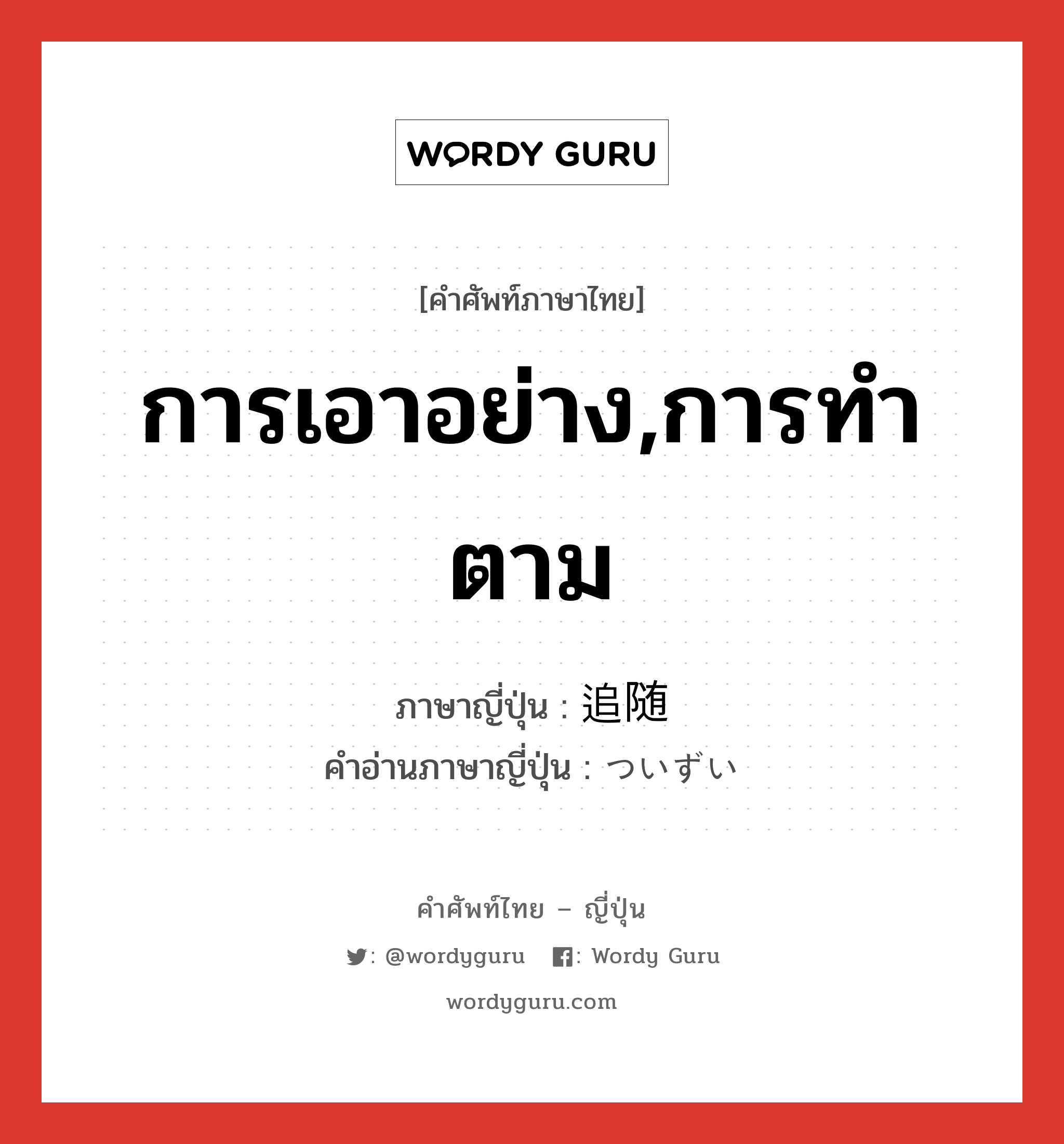 การเอาอย่าง,การทำตาม ภาษาญี่ปุ่นคืออะไร, คำศัพท์ภาษาไทย - ญี่ปุ่น การเอาอย่าง,การทำตาม ภาษาญี่ปุ่น 追随 คำอ่านภาษาญี่ปุ่น ついずい หมวด n หมวด n