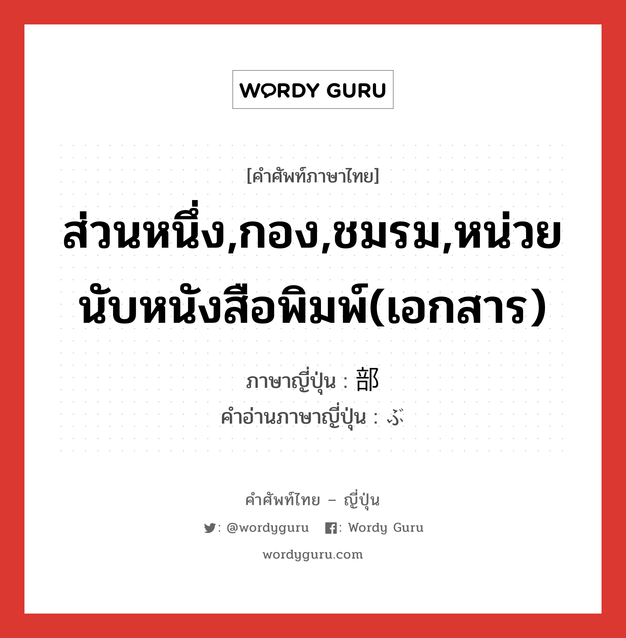 ส่วนหนึ่ง,กอง,ชมรม,หน่วยนับหนังสือพิมพ์(เอกสาร) ภาษาญี่ปุ่นคืออะไร, คำศัพท์ภาษาไทย - ญี่ปุ่น ส่วนหนึ่ง,กอง,ชมรม,หน่วยนับหนังสือพิมพ์(เอกสาร) ภาษาญี่ปุ่น 部 คำอ่านภาษาญี่ปุ่น ぶ หมวด n หมวด n