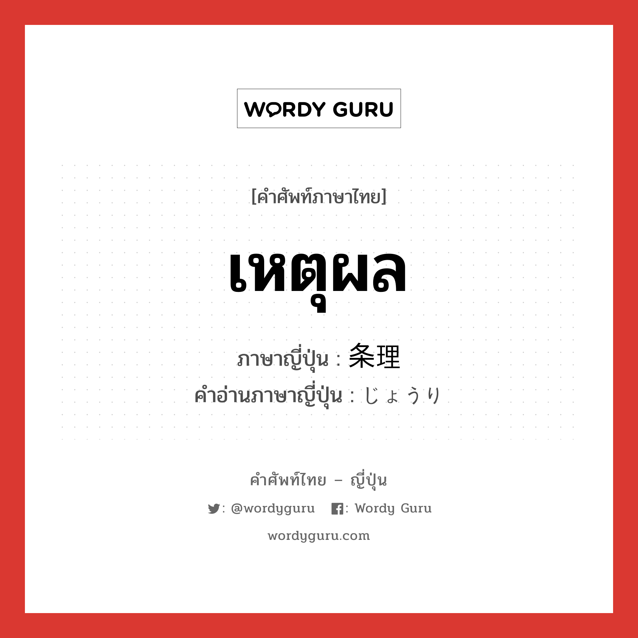 เหตุผล ภาษาญี่ปุ่นคืออะไร, คำศัพท์ภาษาไทย - ญี่ปุ่น เหตุผล ภาษาญี่ปุ่น 条理 คำอ่านภาษาญี่ปุ่น じょうり หมวด n หมวด n