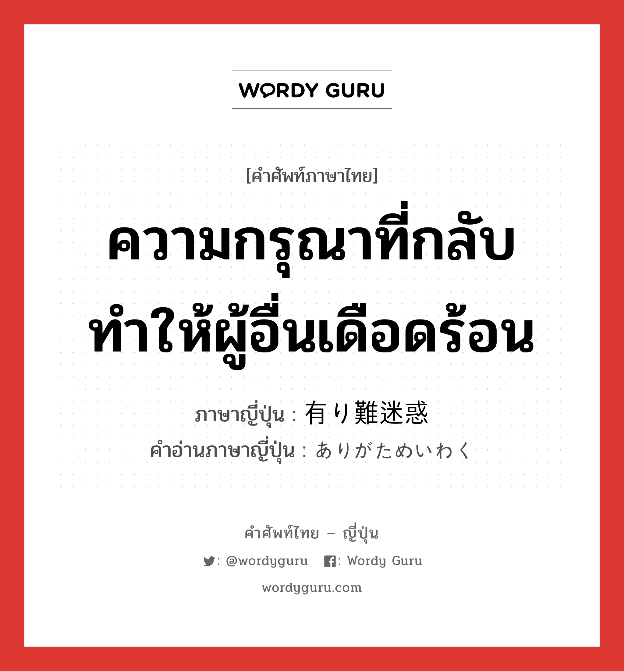 ความกรุณาที่กลับทำให้ผู้อื่นเดือดร้อน ภาษาญี่ปุ่นคืออะไร, คำศัพท์ภาษาไทย - ญี่ปุ่น ความกรุณาที่กลับทำให้ผู้อื่นเดือดร้อน ภาษาญี่ปุ่น 有り難迷惑 คำอ่านภาษาญี่ปุ่น ありがためいわく หมวด adj-na หมวด adj-na