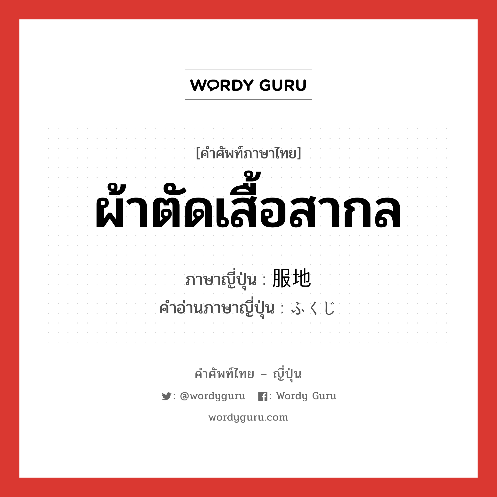 ผ้าตัดเสื้อสากล ภาษาญี่ปุ่นคืออะไร, คำศัพท์ภาษาไทย - ญี่ปุ่น ผ้าตัดเสื้อสากล ภาษาญี่ปุ่น 服地 คำอ่านภาษาญี่ปุ่น ふくじ หมวด n หมวด n