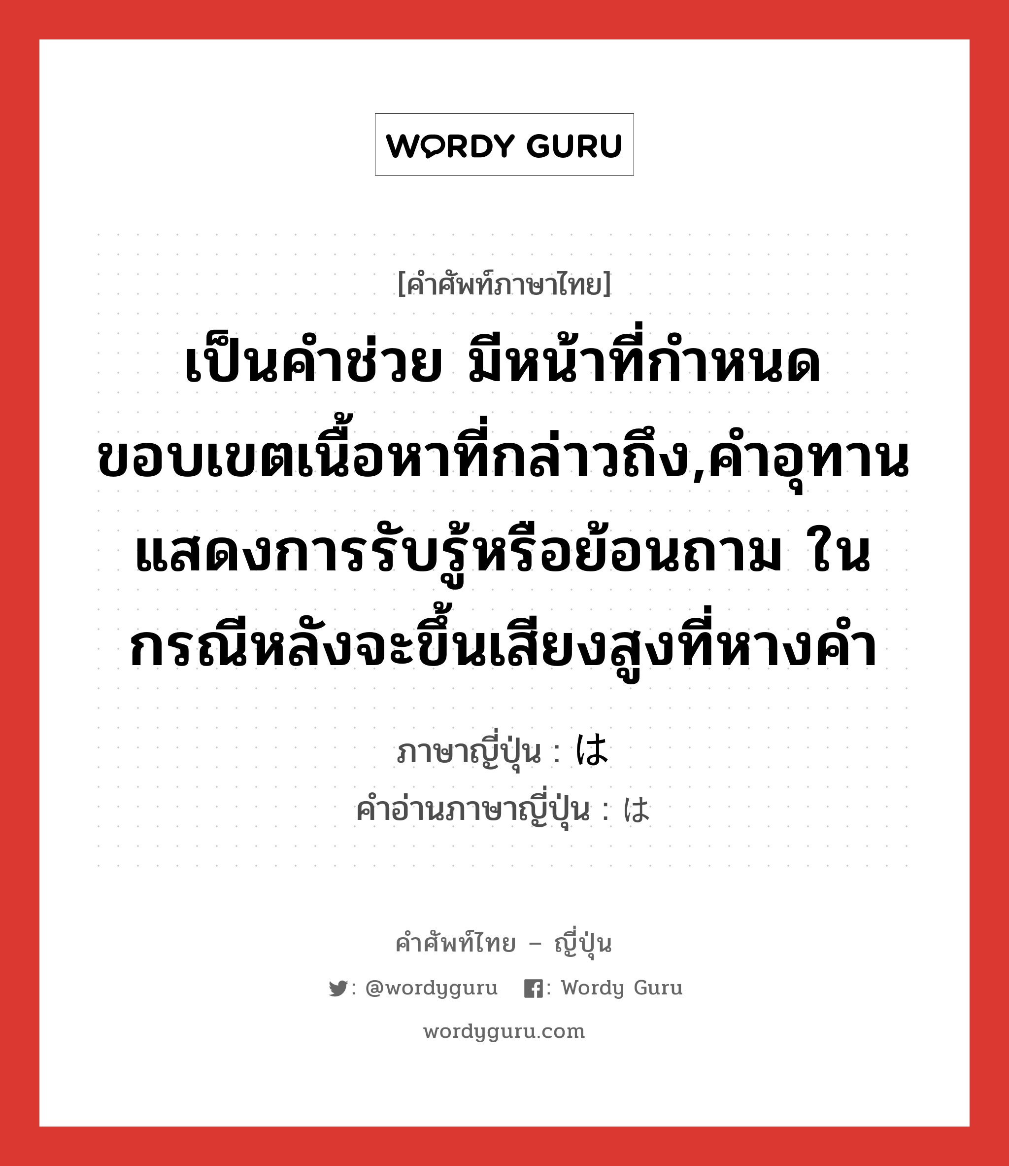 เป็นคำช่วย มีหน้าที่กำหนดขอบเขตเนื้อหาที่กล่าวถึง,คำอุทานแสดงการรับรู้หรือย้อนถาม ในกรณีหลังจะขึ้นเสียงสูงที่หางคำ ภาษาญี่ปุ่นคืออะไร, คำศัพท์ภาษาไทย - ญี่ปุ่น เป็นคำช่วย มีหน้าที่กำหนดขอบเขตเนื้อหาที่กล่าวถึง,คำอุทานแสดงการรับรู้หรือย้อนถาม ในกรณีหลังจะขึ้นเสียงสูงที่หางคำ ภาษาญี่ปุ่น は คำอ่านภาษาญี่ปุ่น は หมวด int หมวด int