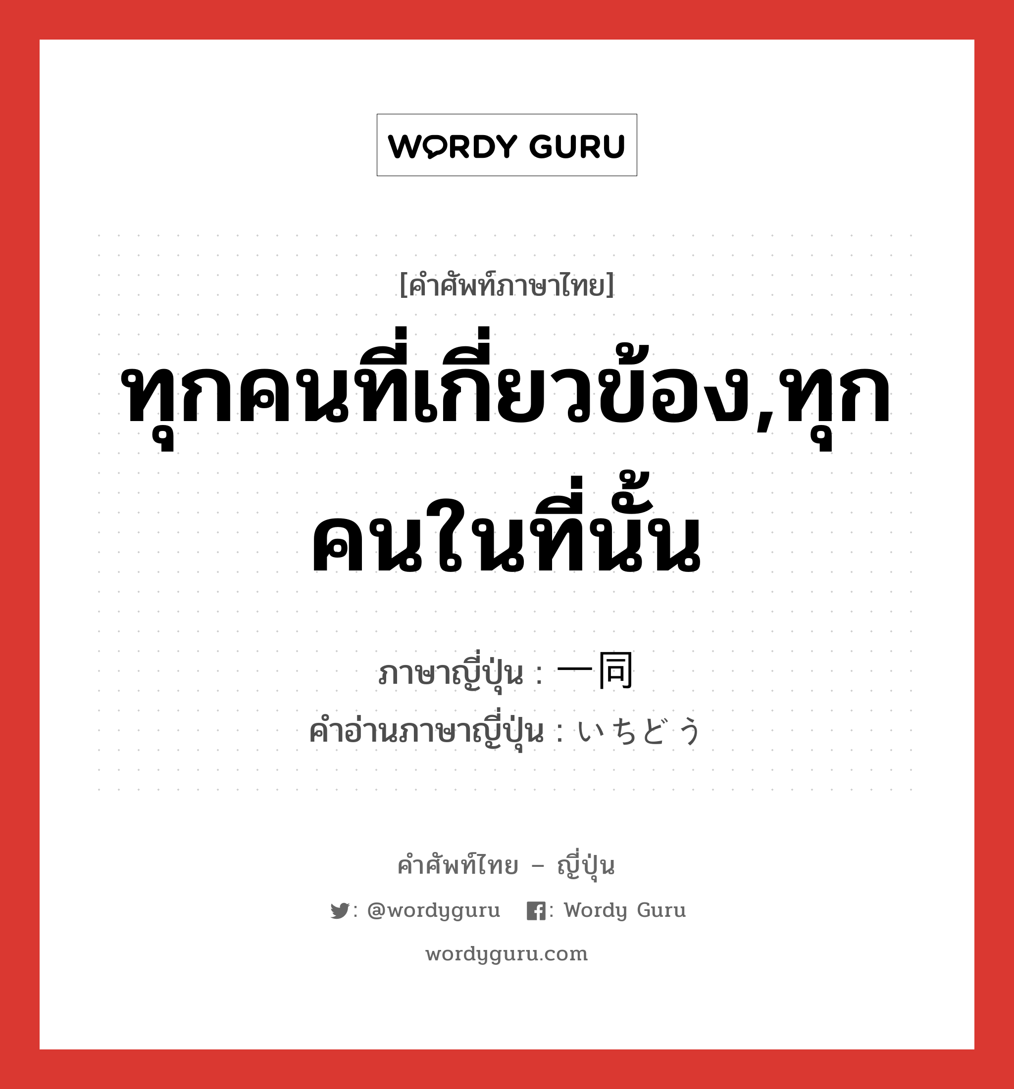 ทุกคนที่เกี่ยวข้อง,ทุกคนในที่นั้น ภาษาญี่ปุ่นคืออะไร, คำศัพท์ภาษาไทย - ญี่ปุ่น ทุกคนที่เกี่ยวข้อง,ทุกคนในที่นั้น ภาษาญี่ปุ่น 一同 คำอ่านภาษาญี่ปุ่น いちどう หมวด n หมวด n