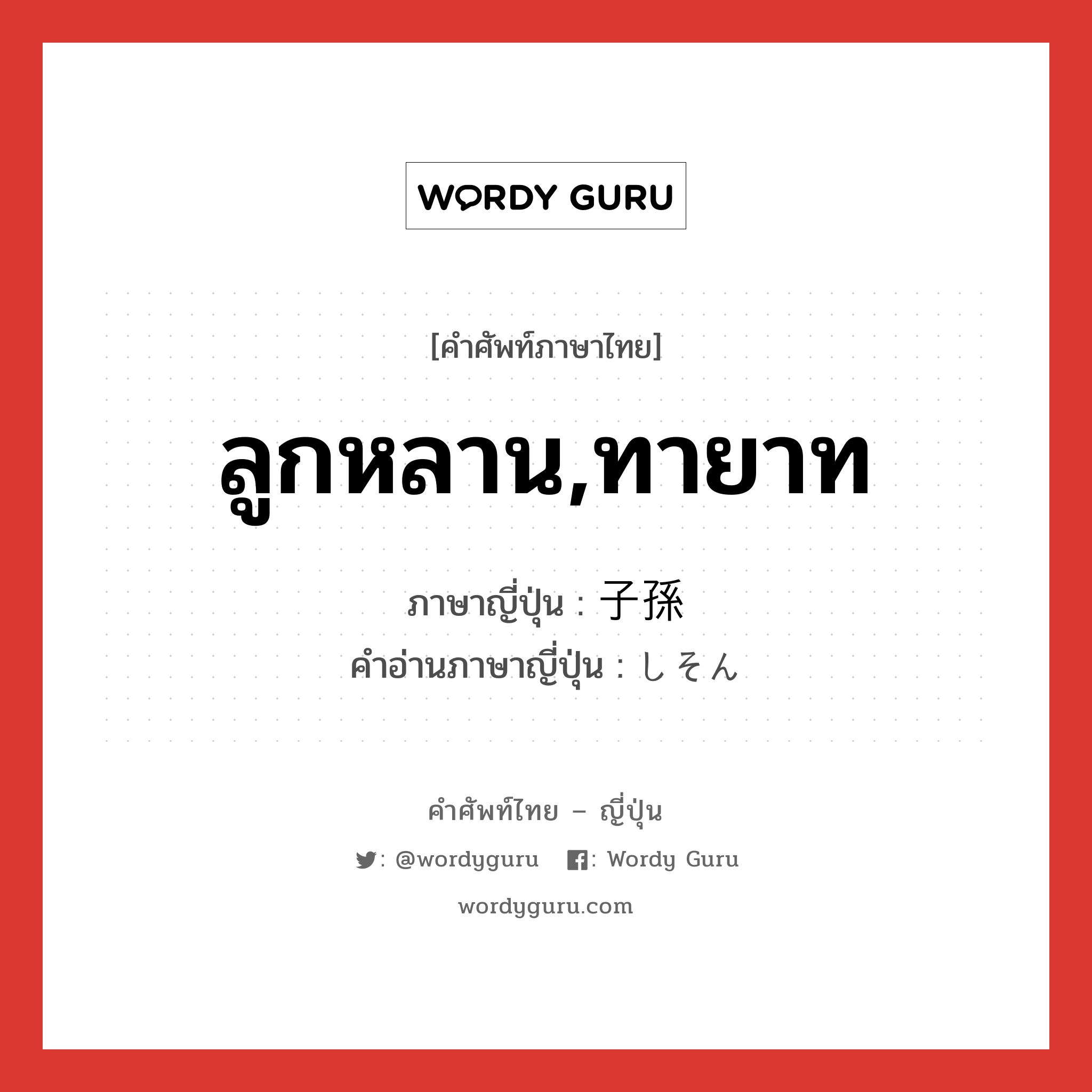 ลูกหลาน,ทายาท ภาษาญี่ปุ่นคืออะไร, คำศัพท์ภาษาไทย - ญี่ปุ่น ลูกหลาน,ทายาท ภาษาญี่ปุ่น 子孫 คำอ่านภาษาญี่ปุ่น しそん หมวด n หมวด n