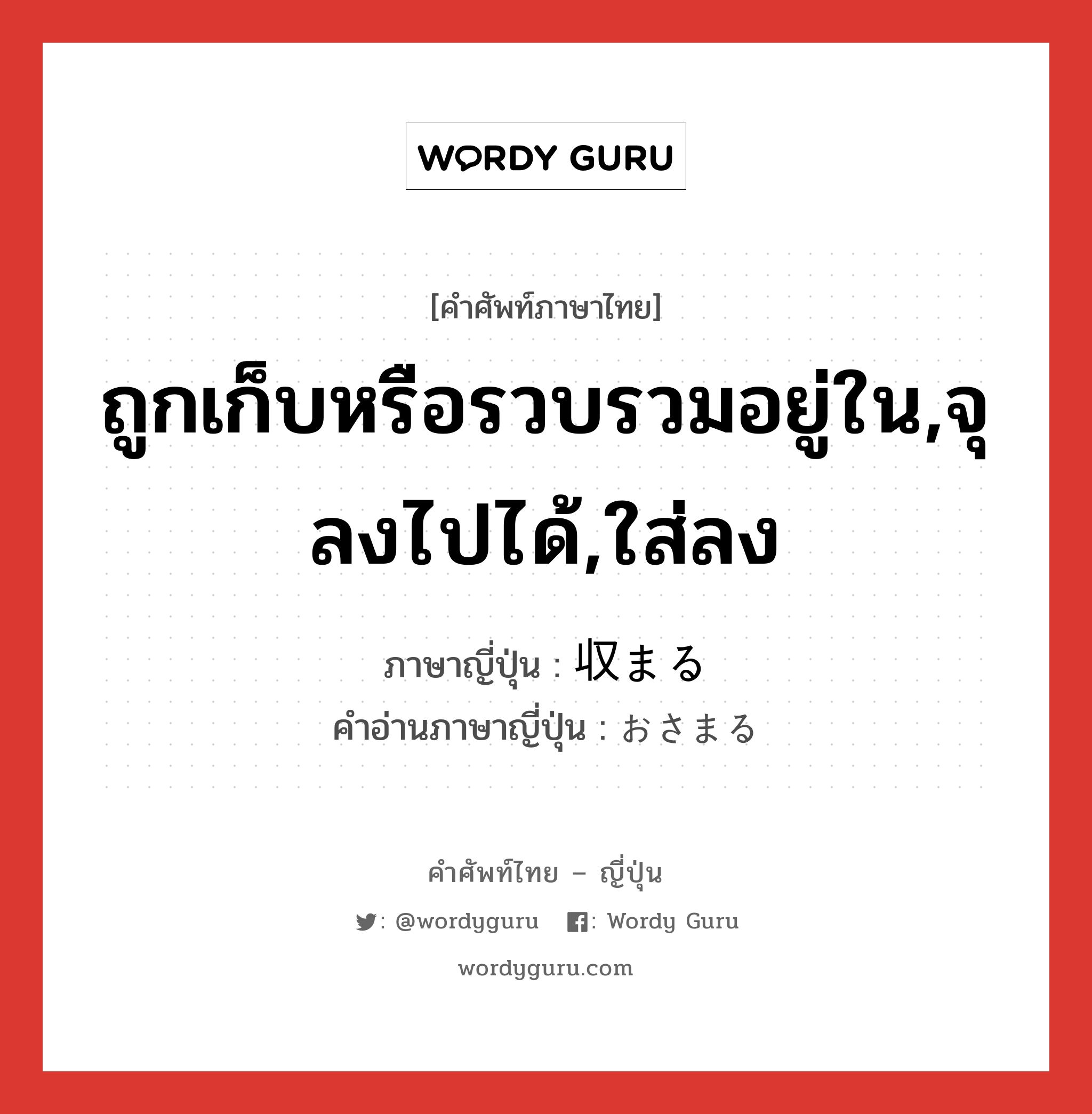 ถูกเก็บหรือรวบรวมอยู่ใน,จุลงไปได้,ใส่ลง ภาษาญี่ปุ่นคืออะไร, คำศัพท์ภาษาไทย - ญี่ปุ่น ถูกเก็บหรือรวบรวมอยู่ใน,จุลงไปได้,ใส่ลง ภาษาญี่ปุ่น 収まる คำอ่านภาษาญี่ปุ่น おさまる หมวด v5r หมวด v5r