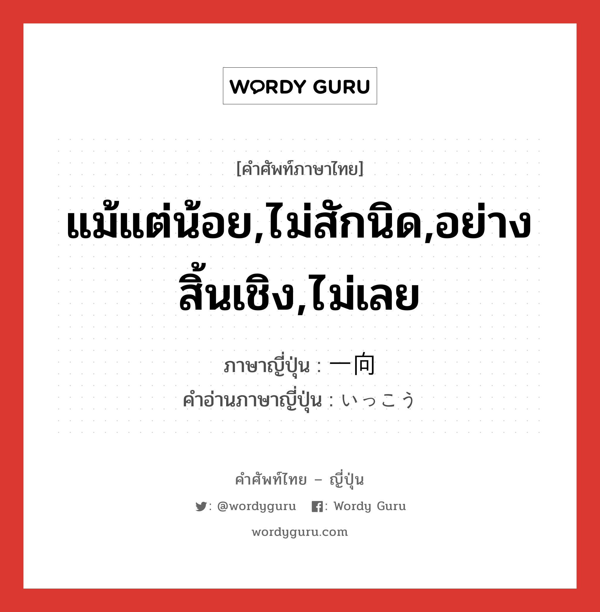 แม้แต่น้อย,ไม่สักนิด,อย่างสิ้นเชิง,ไม่เลย ภาษาญี่ปุ่นคืออะไร, คำศัพท์ภาษาไทย - ญี่ปุ่น แม้แต่น้อย,ไม่สักนิด,อย่างสิ้นเชิง,ไม่เลย ภาษาญี่ปุ่น 一向 คำอ่านภาษาญี่ปุ่น いっこう หมวด adv หมวด adv