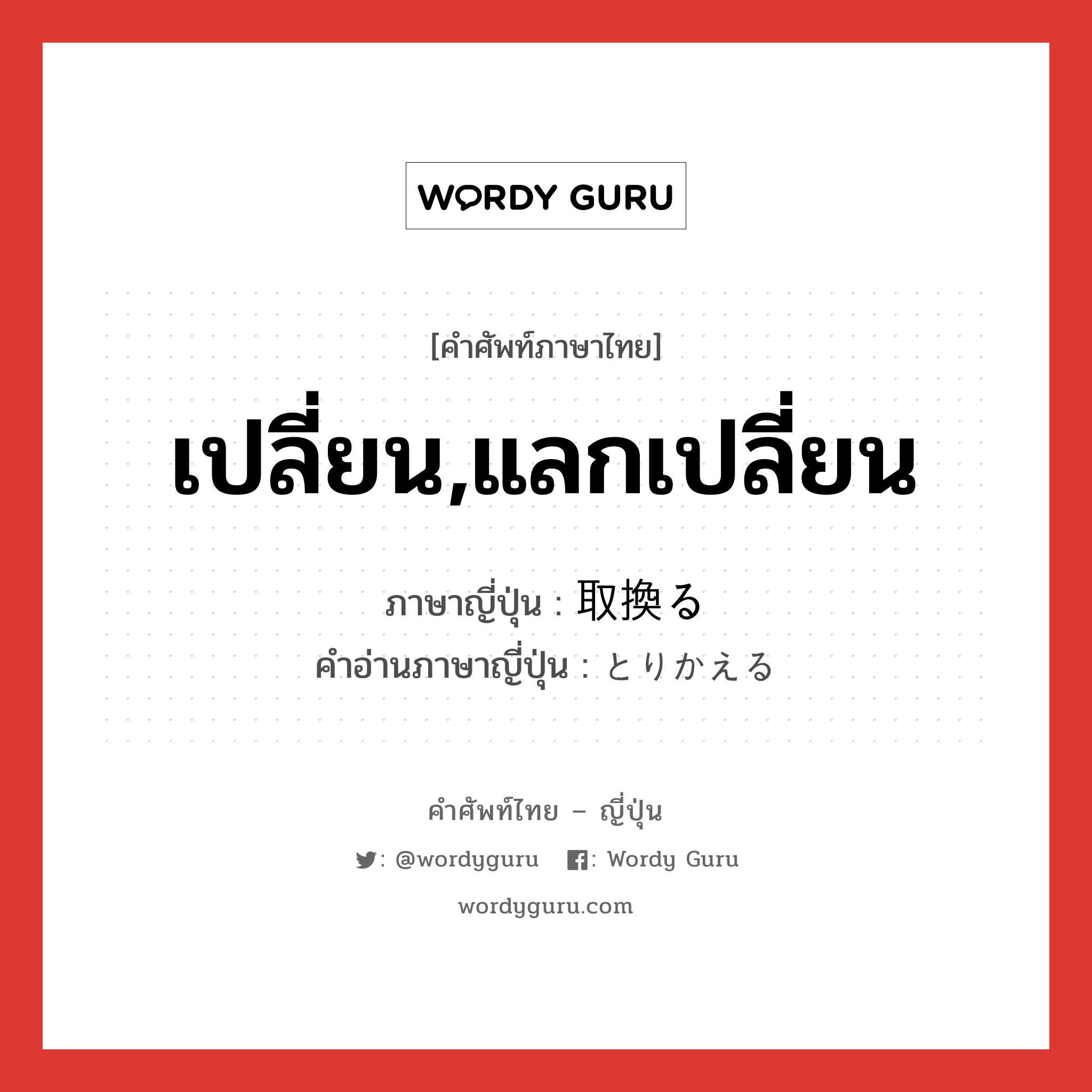 เปลี่ยน,แลกเปลี่ยน ภาษาญี่ปุ่นคืออะไร, คำศัพท์ภาษาไทย - ญี่ปุ่น เปลี่ยน,แลกเปลี่ยน ภาษาญี่ปุ่น 取換る คำอ่านภาษาญี่ปุ่น とりかえる หมวด v1 หมวด v1