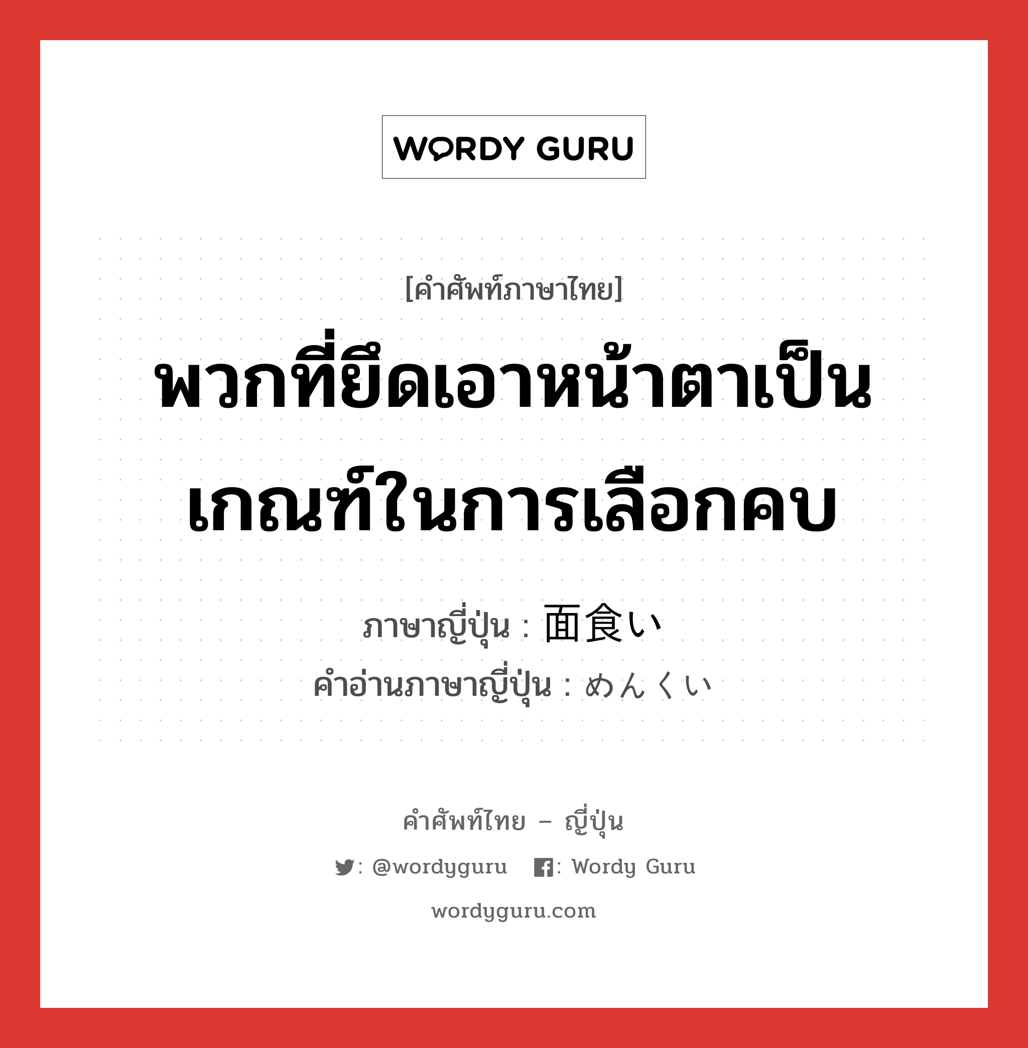 พวกที่ยึดเอาหน้าตาเป็นเกณฑ์ในการเลือกคบ ภาษาญี่ปุ่นคืออะไร, คำศัพท์ภาษาไทย - ญี่ปุ่น พวกที่ยึดเอาหน้าตาเป็นเกณฑ์ในการเลือกคบ ภาษาญี่ปุ่น 面食い คำอ่านภาษาญี่ปุ่น めんくい หมวด n หมวด n