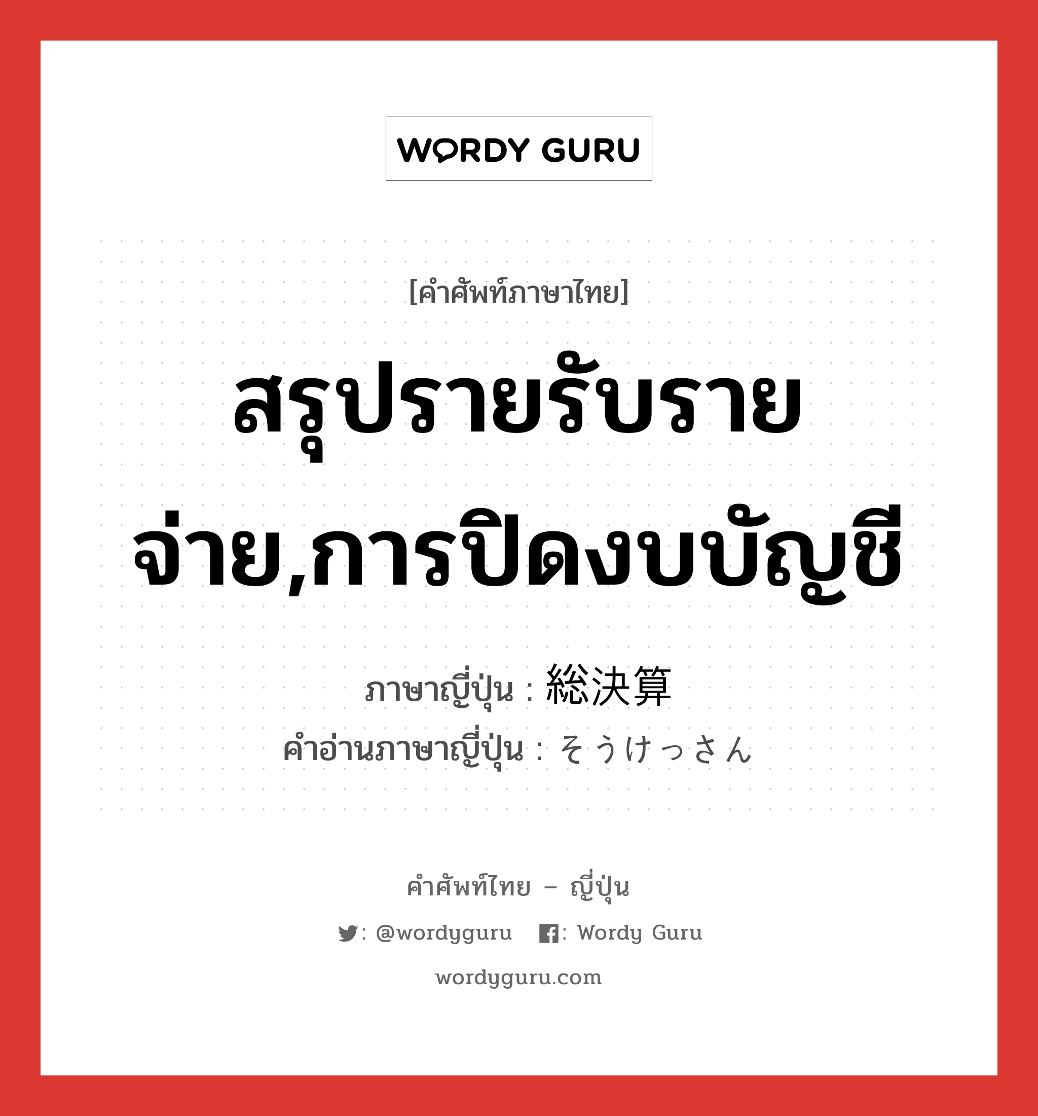 สรุปรายรับรายจ่าย,การปิดงบบัญชี ภาษาญี่ปุ่นคืออะไร, คำศัพท์ภาษาไทย - ญี่ปุ่น สรุปรายรับรายจ่าย,การปิดงบบัญชี ภาษาญี่ปุ่น 総決算 คำอ่านภาษาญี่ปุ่น そうけっさん หมวด n หมวด n