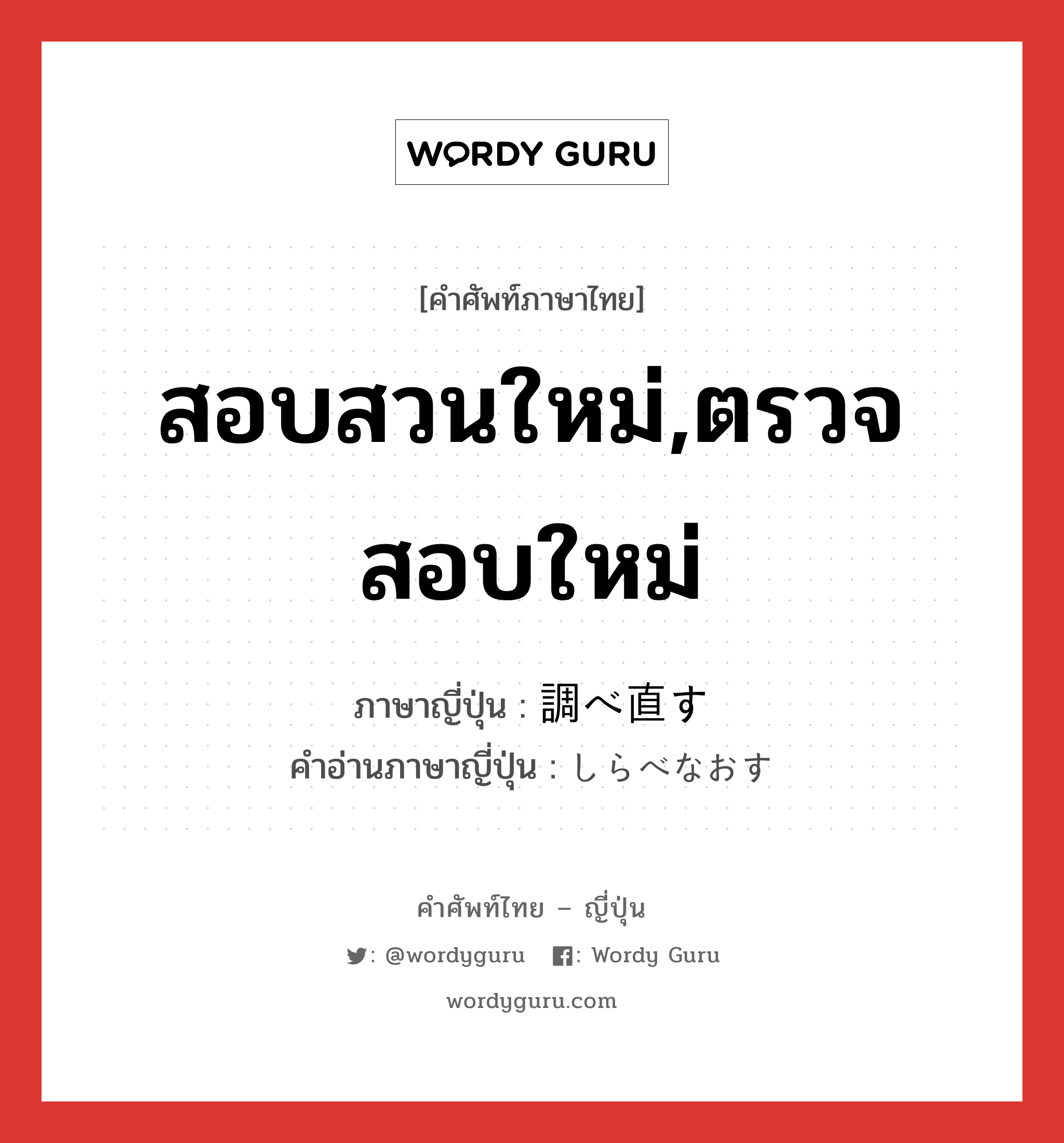 สอบสวนใหม่,ตรวจสอบใหม่ ภาษาญี่ปุ่นคืออะไร, คำศัพท์ภาษาไทย - ญี่ปุ่น สอบสวนใหม่,ตรวจสอบใหม่ ภาษาญี่ปุ่น 調べ直す คำอ่านภาษาญี่ปุ่น しらべなおす หมวด v5s หมวด v5s