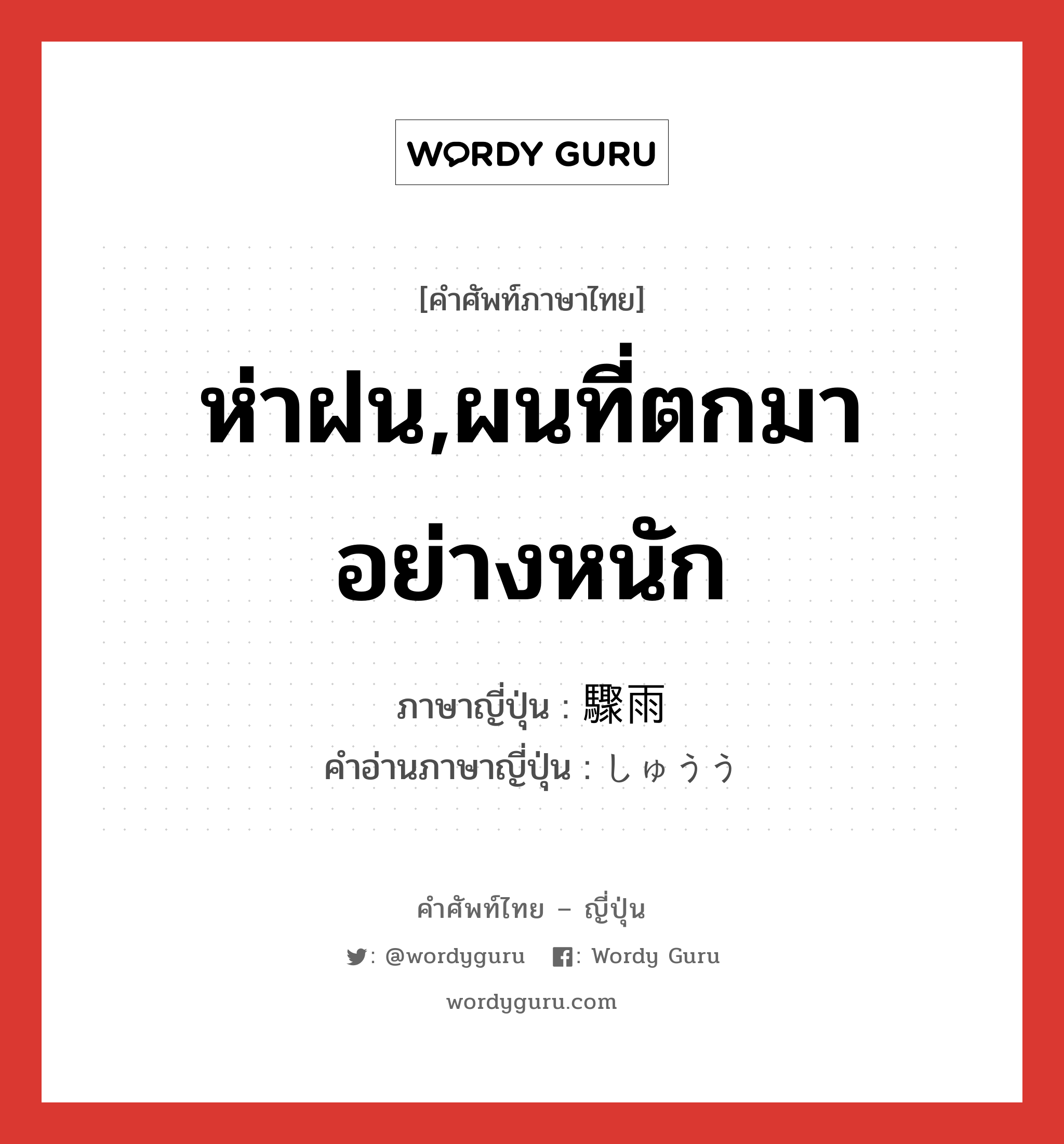 ห่าฝน,ผนที่ตกมาอย่างหนัก ภาษาญี่ปุ่นคืออะไร, คำศัพท์ภาษาไทย - ญี่ปุ่น ห่าฝน,ผนที่ตกมาอย่างหนัก ภาษาญี่ปุ่น 驟雨 คำอ่านภาษาญี่ปุ่น しゅうう หมวด n หมวด n